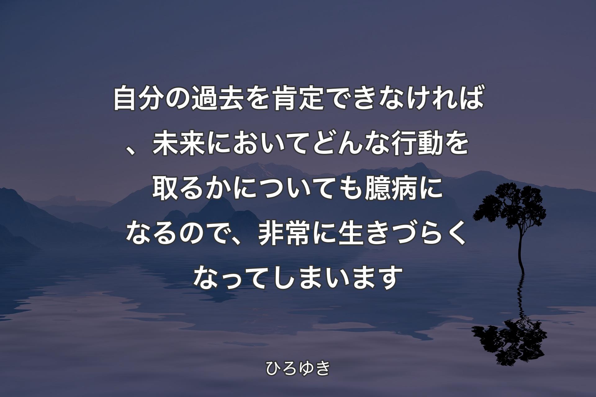 【背景4】自分の過去を肯定できなければ、未来においてどんな行動を取るかについても臆病になるので、非常に生きづらくなってしまいます - ひろゆき