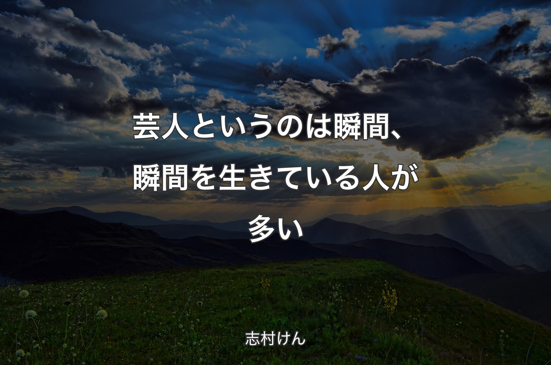 芸人というのは瞬間、瞬間を生きている人が多い - 志村けん