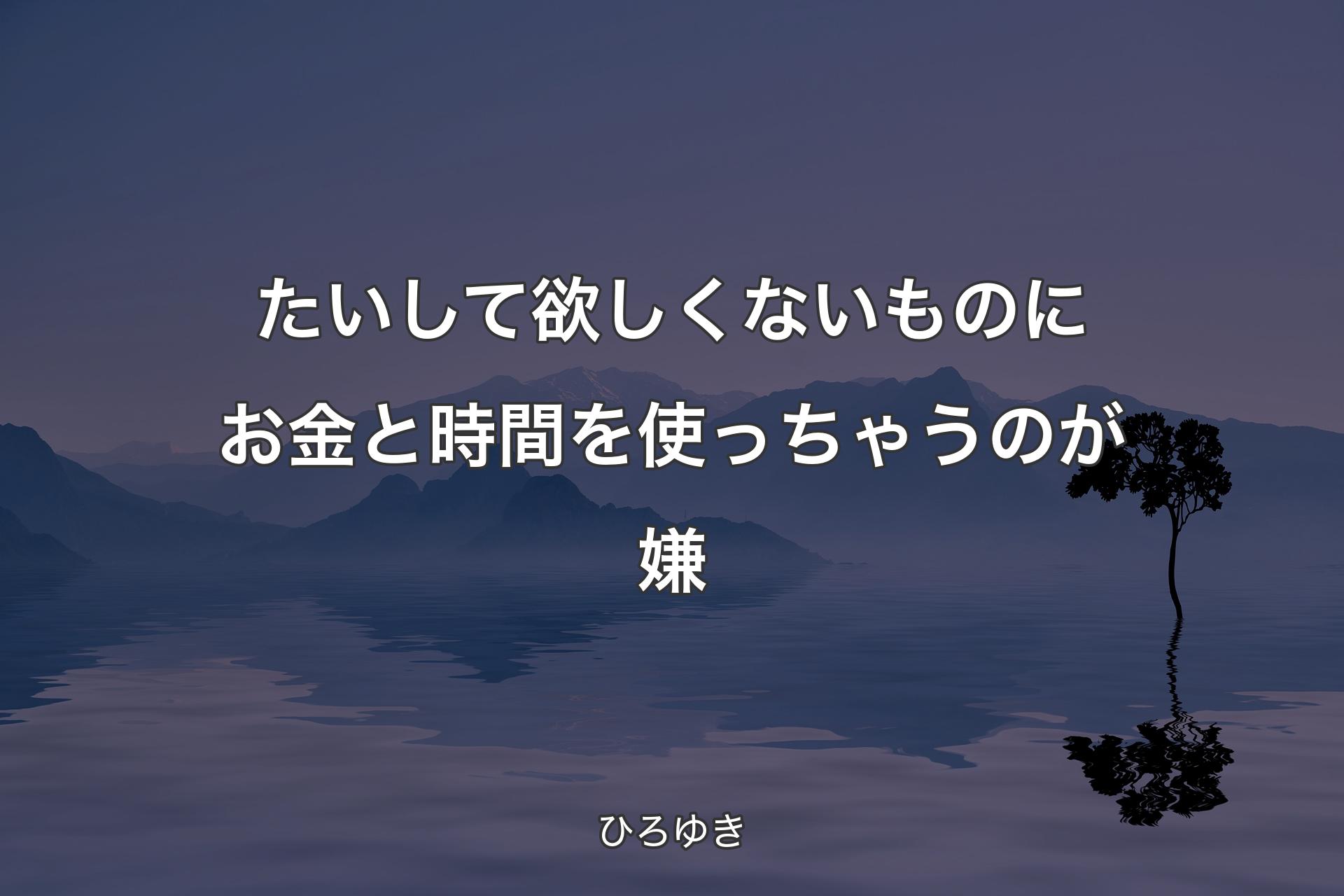 たいして欲しくないものにお金と時間を使っちゃうのが嫌 - ひろゆき