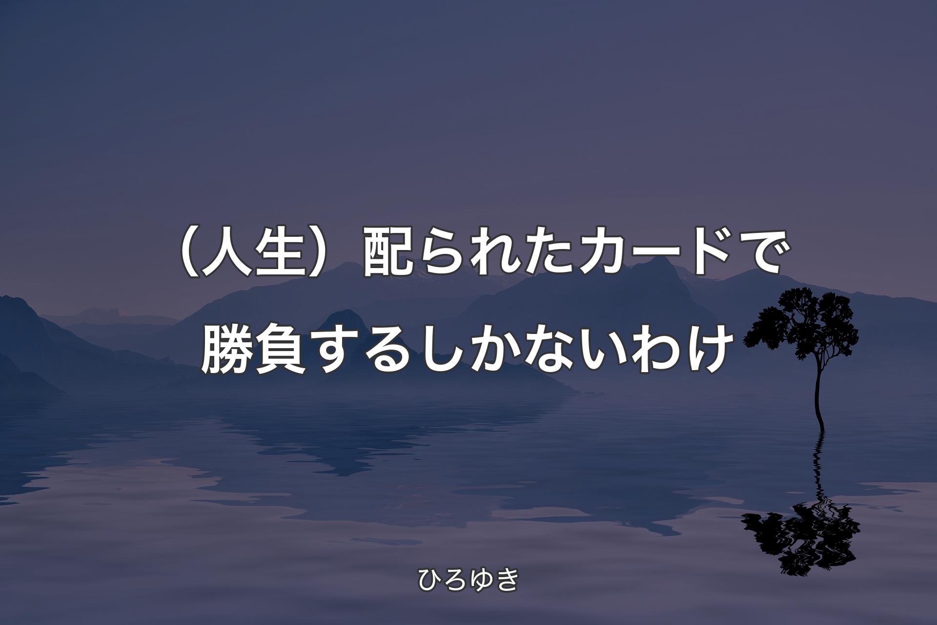 【背景4】（人生）配られたカードで勝負するしかないわけ - ひろゆき