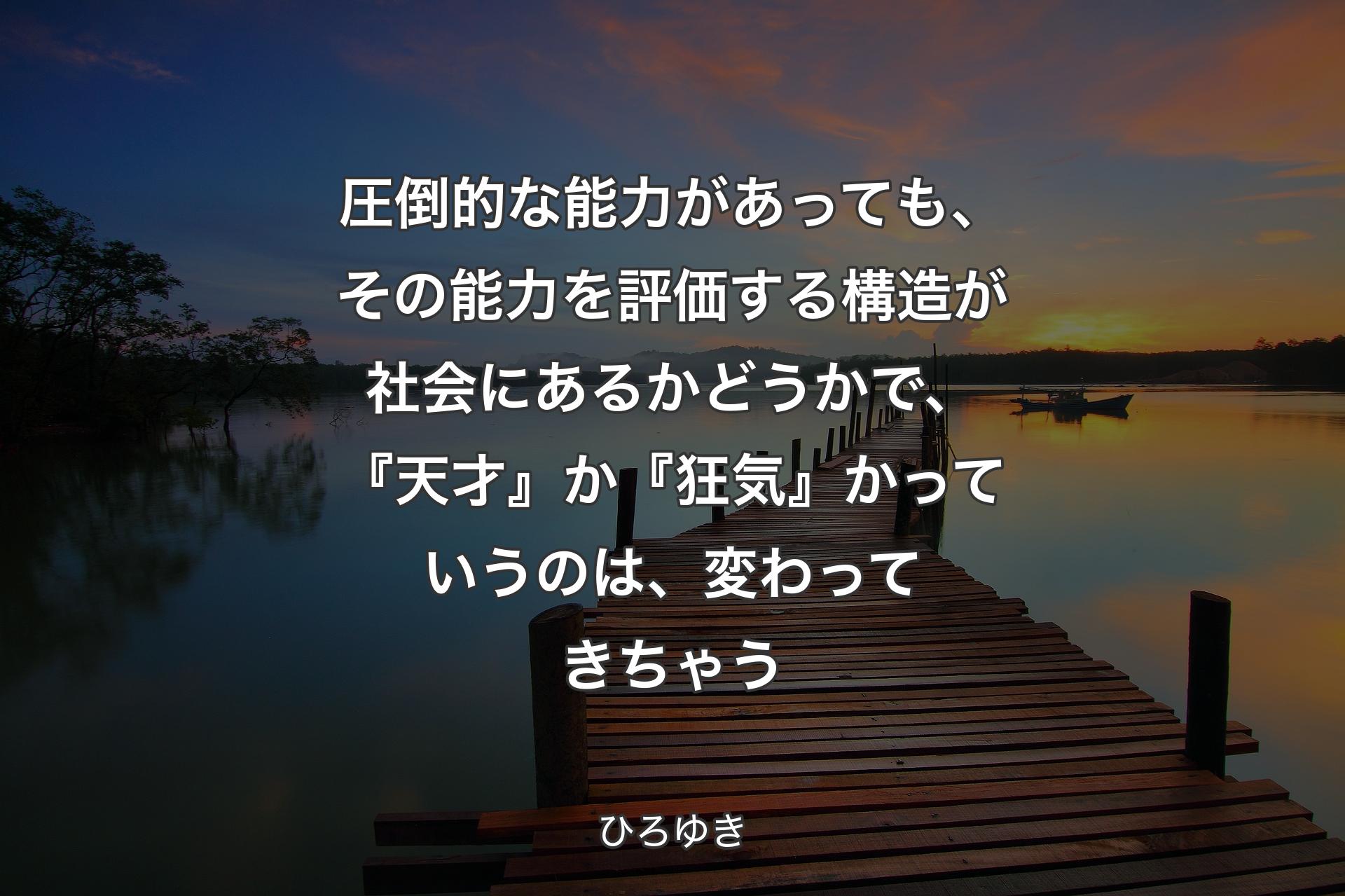 �圧倒的な能力があっても、その能力を評価する構造が社会にあるかどうかで、『天才』か『狂気』かっていうのは、変わってきちゃう - ひろゆき