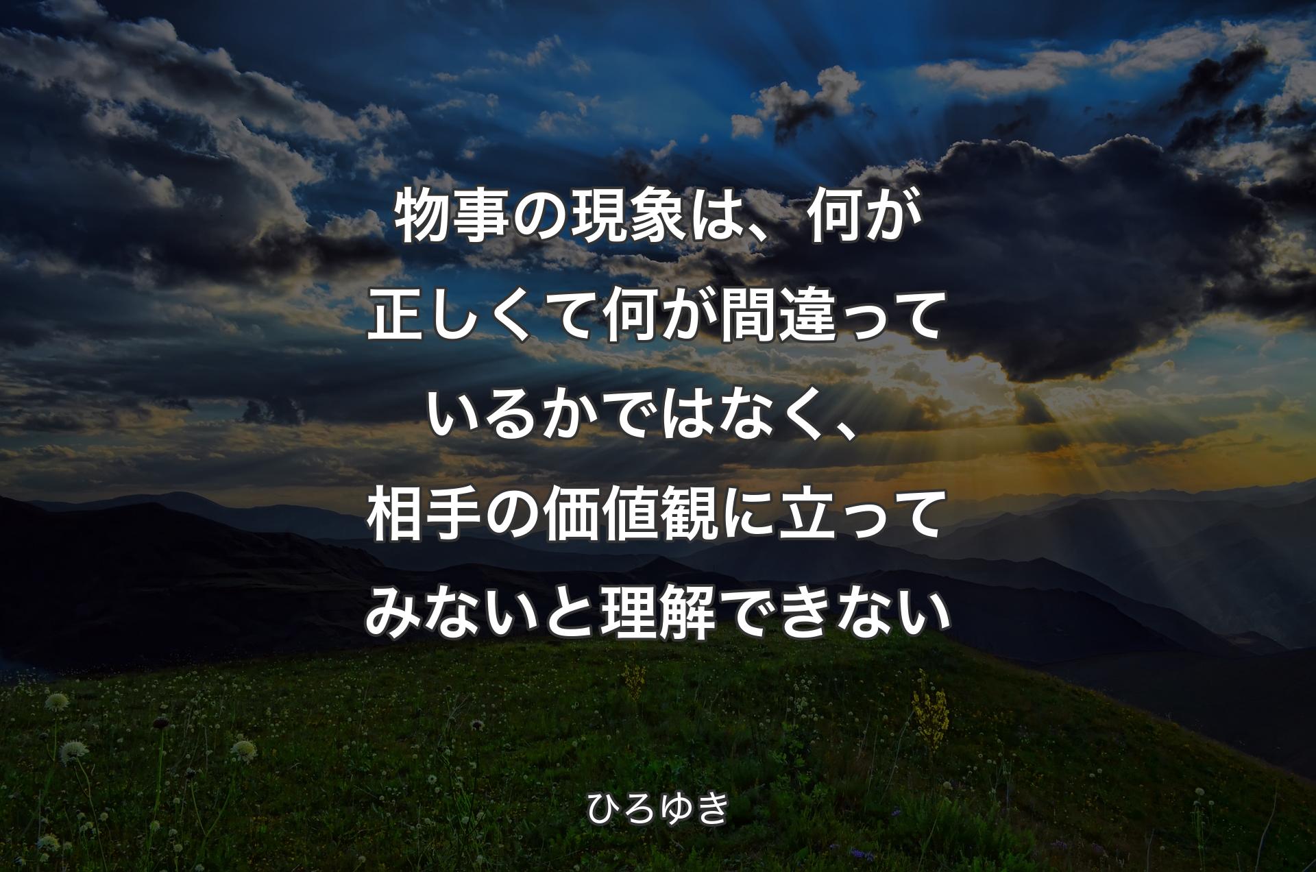 物事の現象は、何が正しくて何が間違っているかではなく、相手の価値観に立ってみないと理解できない - ひろゆき