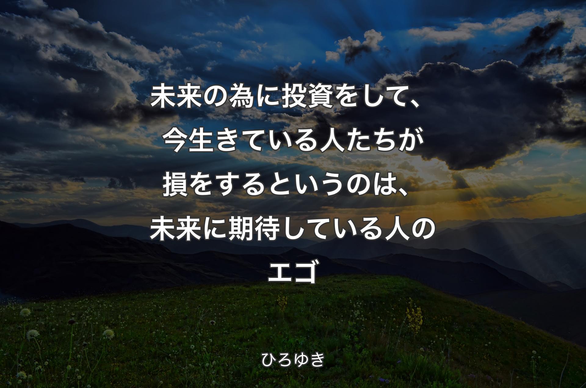 未来の為に投資をして、今生きている人たちが損をするというのは、未来に期待している人のエゴ - ひろゆき