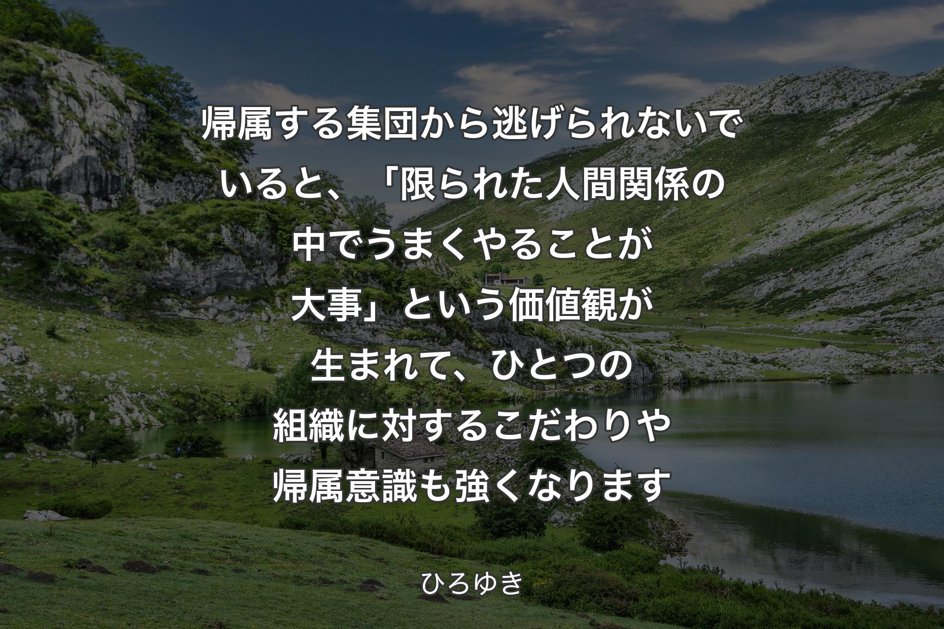 【背景1】帰属する集団から逃げられないでいると、「限られた人間関係の中でうまくやることが大事」という価値観が生まれて、ひとつの組織に対するこだわりや帰属意識も強くなります - ひろゆき