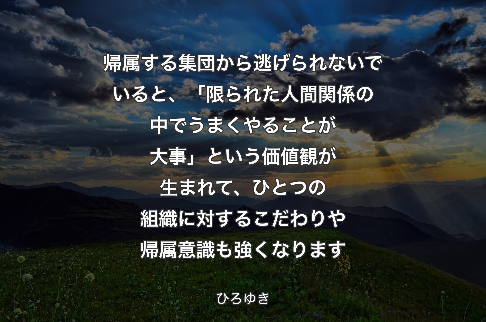 帰属する集団から逃げられないでいると、「限られた人間関係の中でうまくやることが大事」という価値観が生まれて、ひとつの組織に対するこだわりや帰属意識も強くなります - ひろゆき