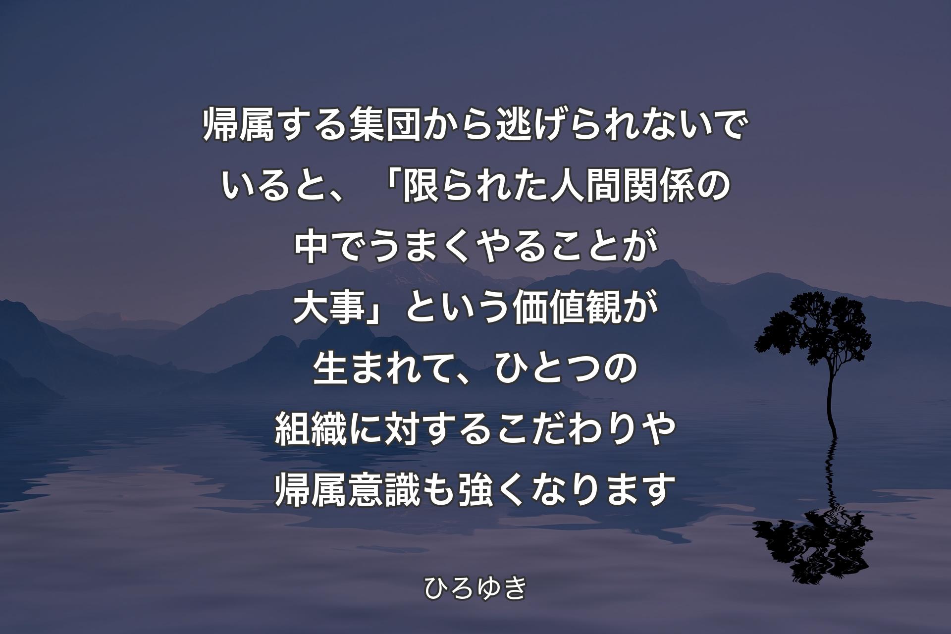 帰属する集団から逃げられないでいると、「限られた人間関係の中でうまくやることが大事」という価値観が生まれて、ひとつの組織に対するこだわりや帰属意識も強くなります - ひろゆき