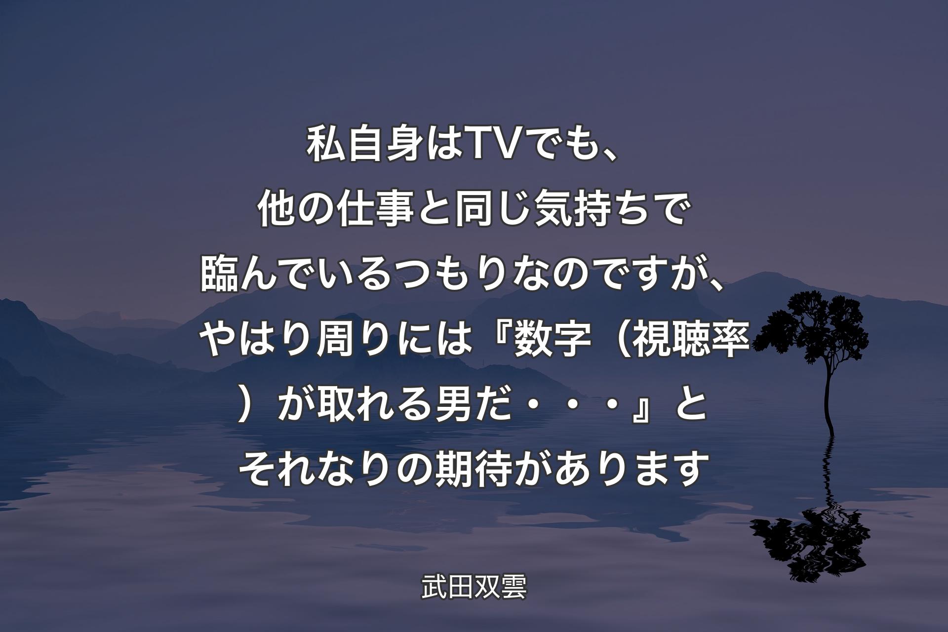 【背景4】私自身はTVでも、他の仕事と同じ気持ちで臨んでいるつもりなのですが、やはり周りには『数字（視聴率）が取れる男だ・・・』とそれなりの期待があります - 武田双雲