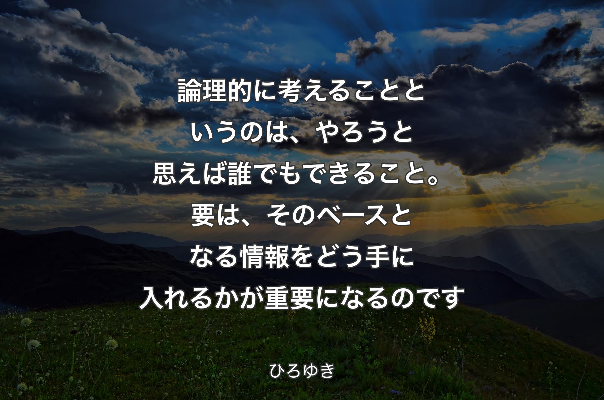 論理的に考えることというのは、やろうと思えば誰でもできること。要は、そのベースとなる情報をどう手に入れるかが重要になるのです - ひろゆき