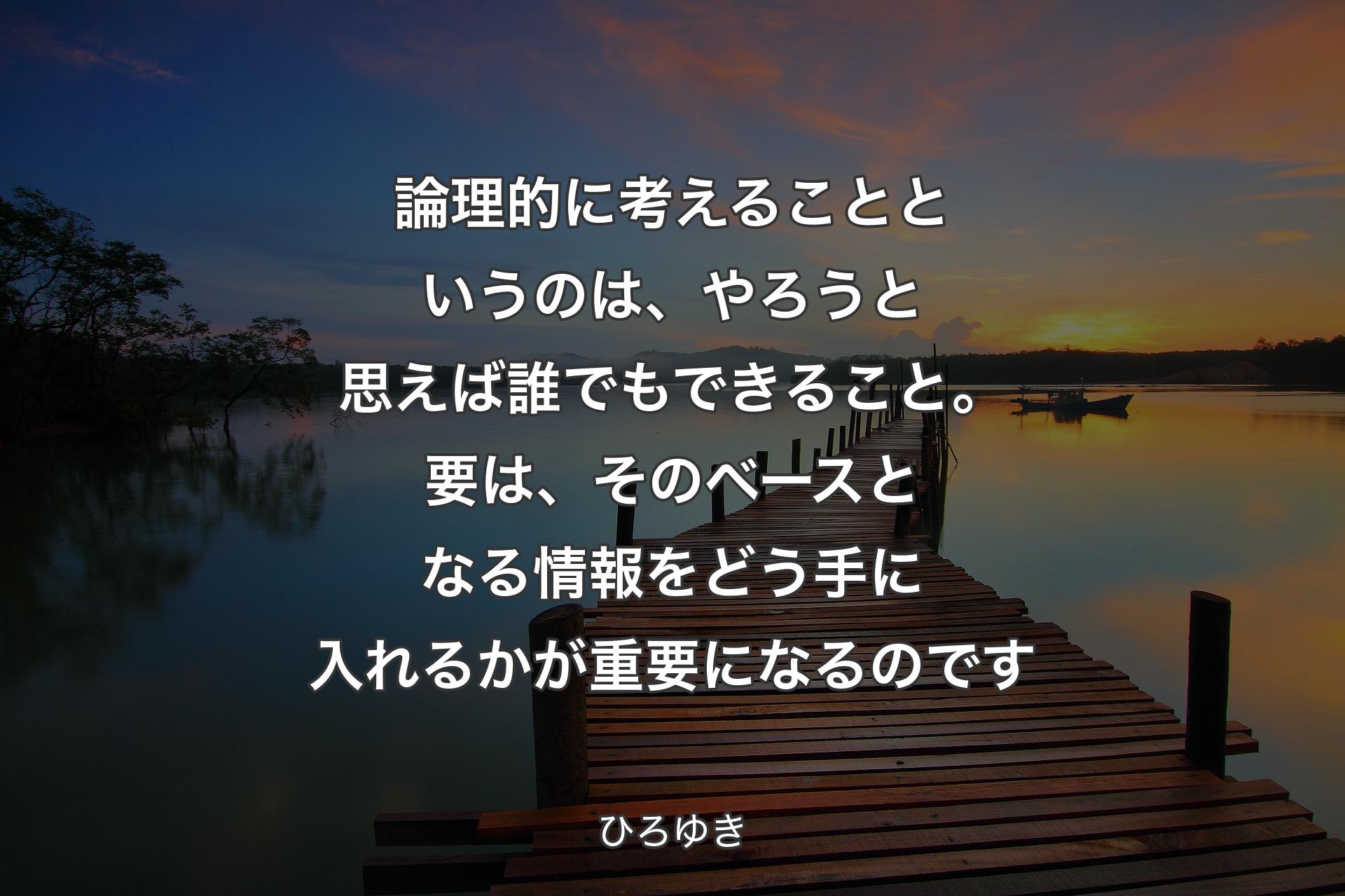 論理的に考えることというのは、やろうと思えば誰でもできること。要は、そのベースとなる情報をどう手に入れるかが重要になるのです - ひろゆき