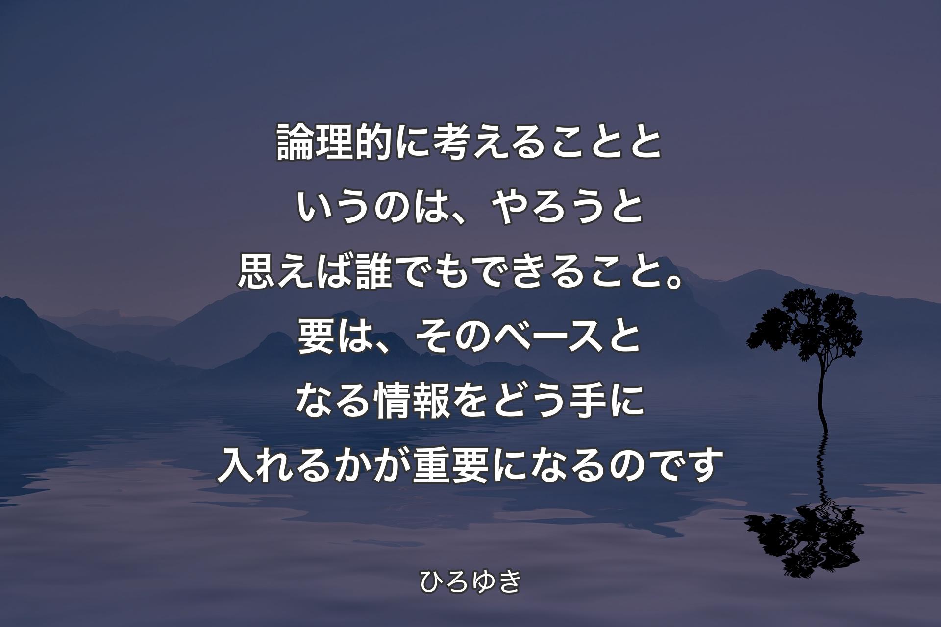 論理的に考えることというのは、やろうと思えば誰でもできること。要は、そのベースとなる情報をどう手に入れるかが重要になるのです - ひろゆき