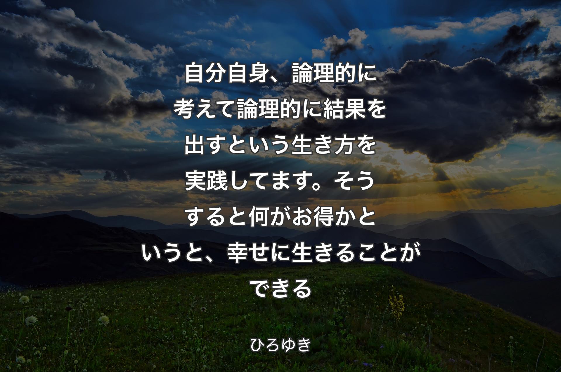 自分自身、論理的に考えて論理的に結果を出すという生き方を実践してます。そうすると何がお得かというと、幸せに生きることができる - ひろゆき