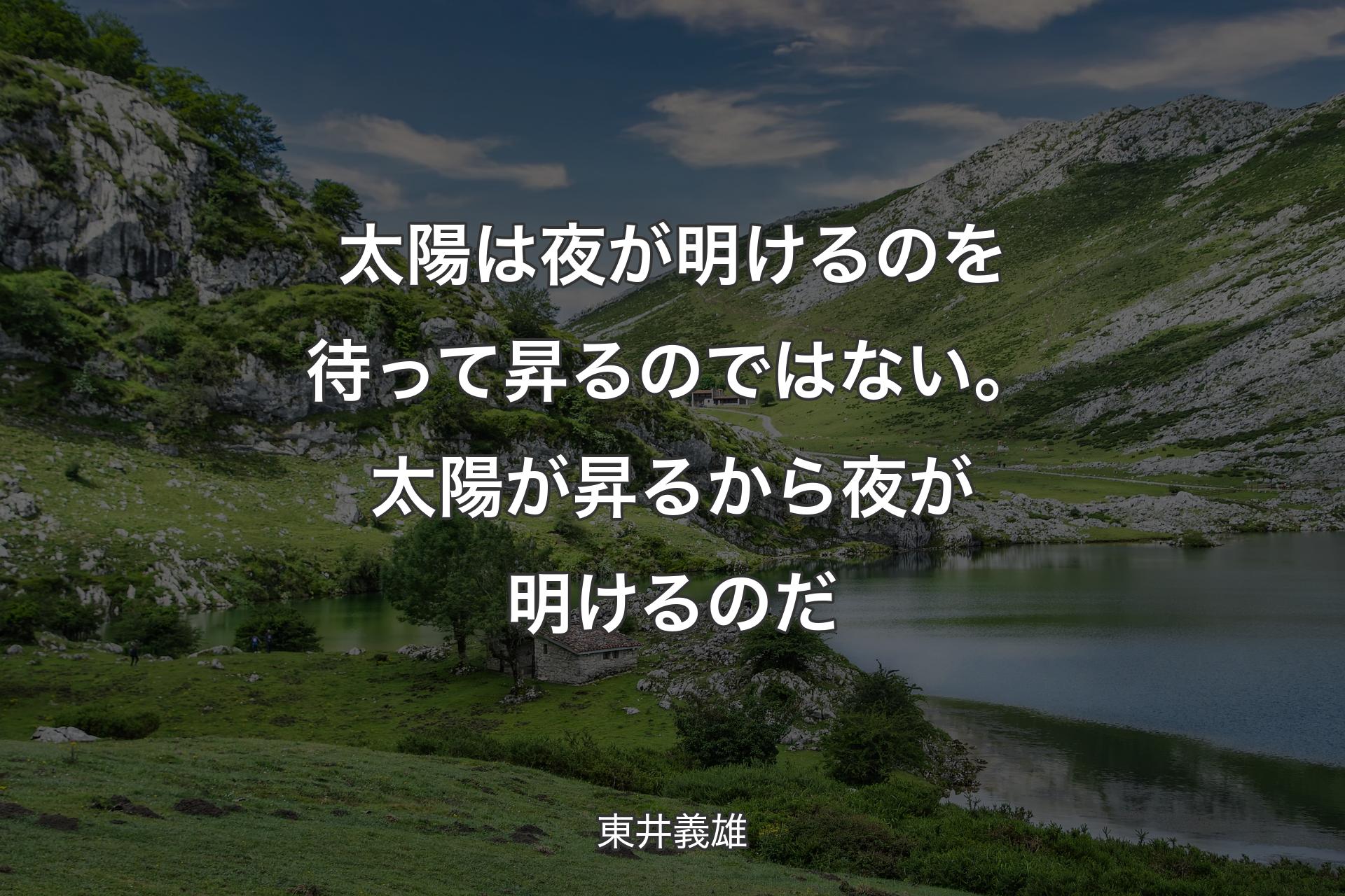 太陽は夜が明けるのを待って昇るのではない。太陽が昇るから夜が明けるのだ - 東井義雄