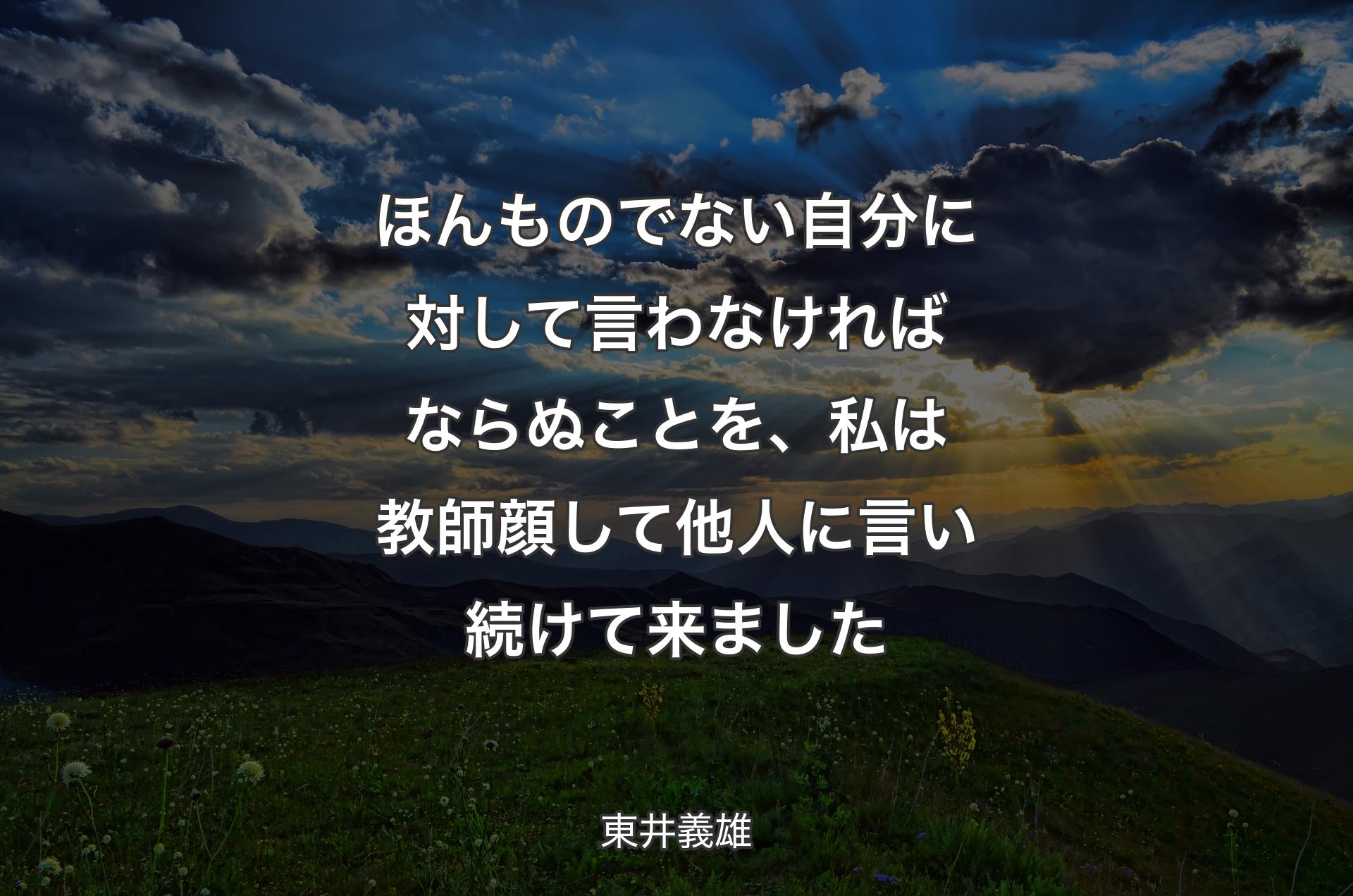 ほんものでない自分に対して言わなければならぬことを、私は教師顔して他人に言い続けて来ました - 東井義雄