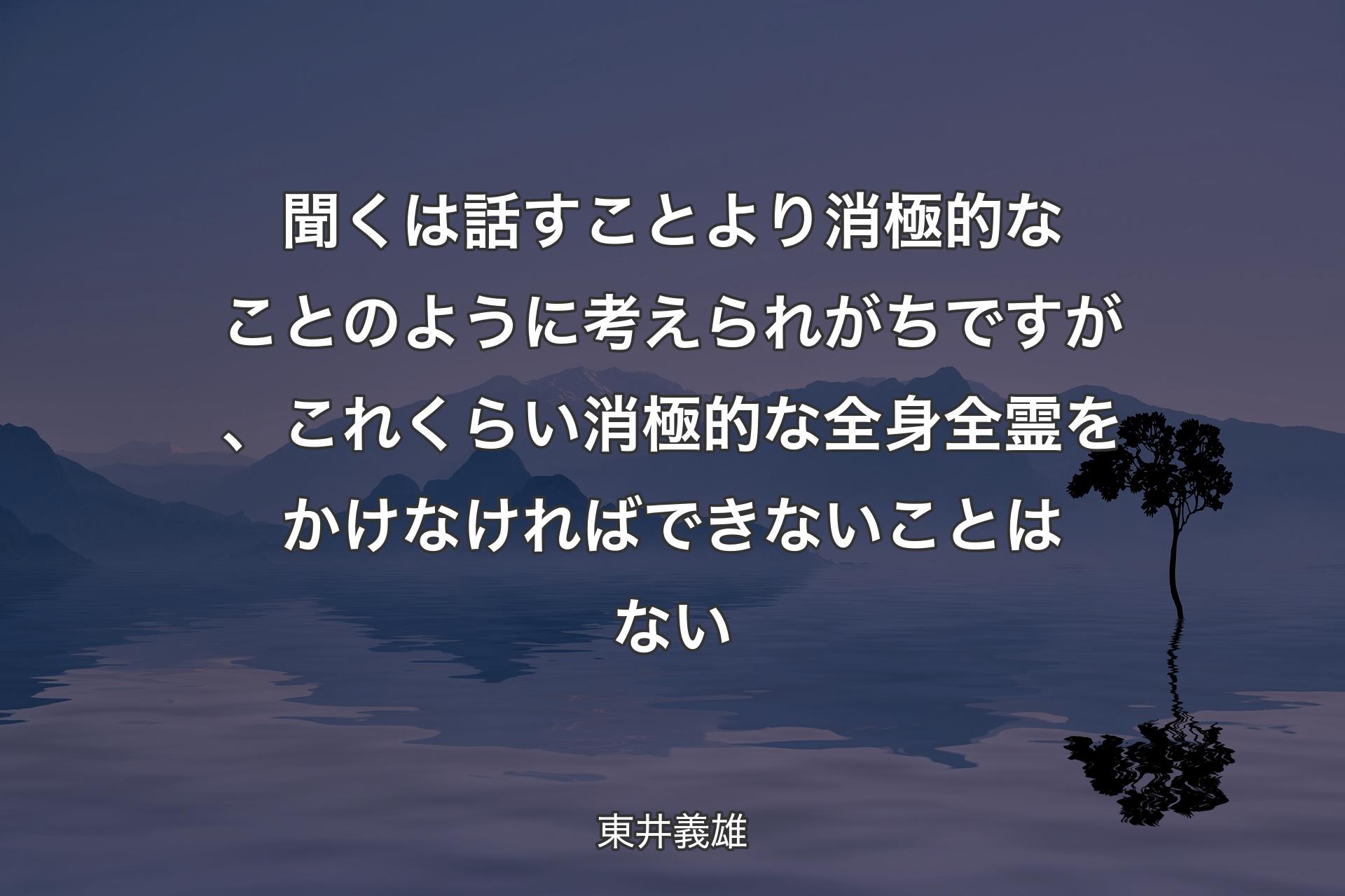 聞くは話すことより消極的なことのように考えられがちですが、これくらい消極的な全身全霊をかけなければできないこと�はない - 東井義雄