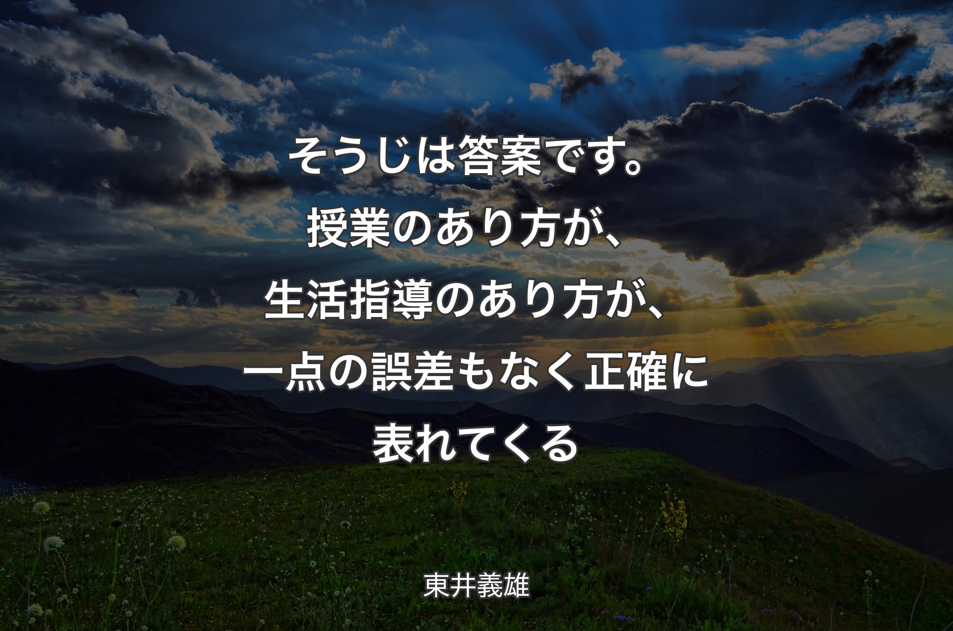 そうじは答案です。授業のあり方が、生活指導のあり方が、一点の誤差もなく正確に表れてくる - 東井義雄