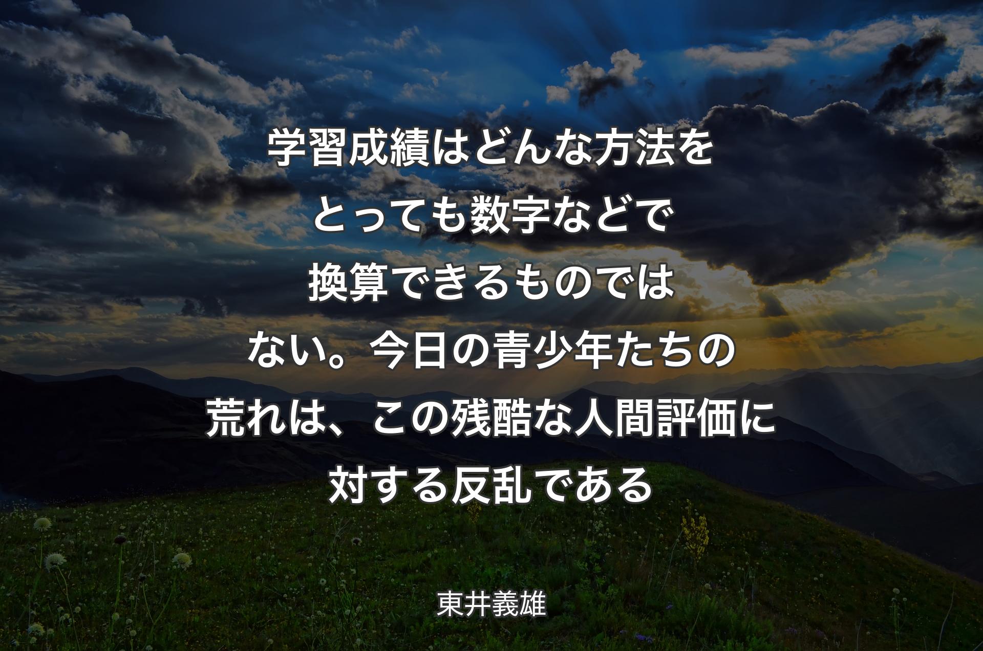 学習成績はどんな方法をとっても 数字などで換算できるものではない。今日の青少年たちの荒れは、この残酷な人間評価に対する反乱である - 東井義雄