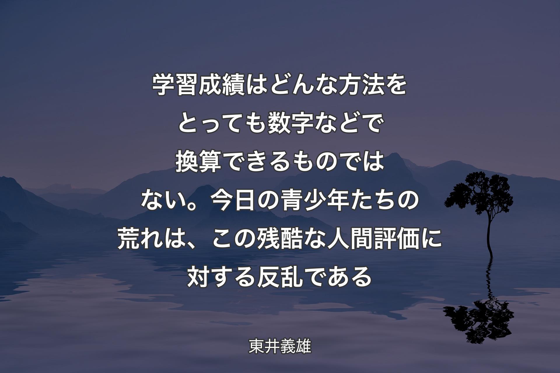 学習成績はどんな方法をとっても 数字などで換算できるものではない。今日の青少年たちの荒れは、この残酷な人間評価に対する反乱である - 東井義雄