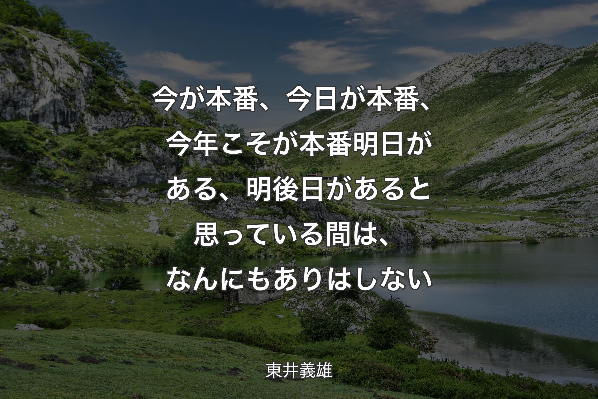 【背景1】今が本番、今日が本番、今年こそが本番明日がある、明後日があると思っている間は、なんにもありはしない - 東井義雄