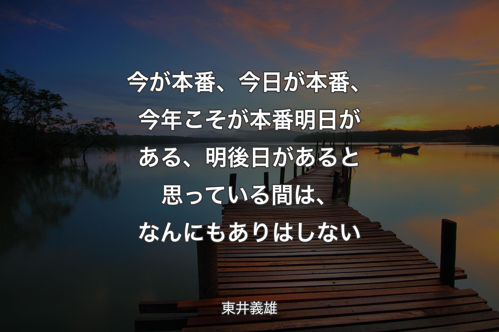 【背景3】今が本番、今日が本番、今年こそが本番明日がある、明後日があると思っている間は、なんにもありはしない - 東井義雄