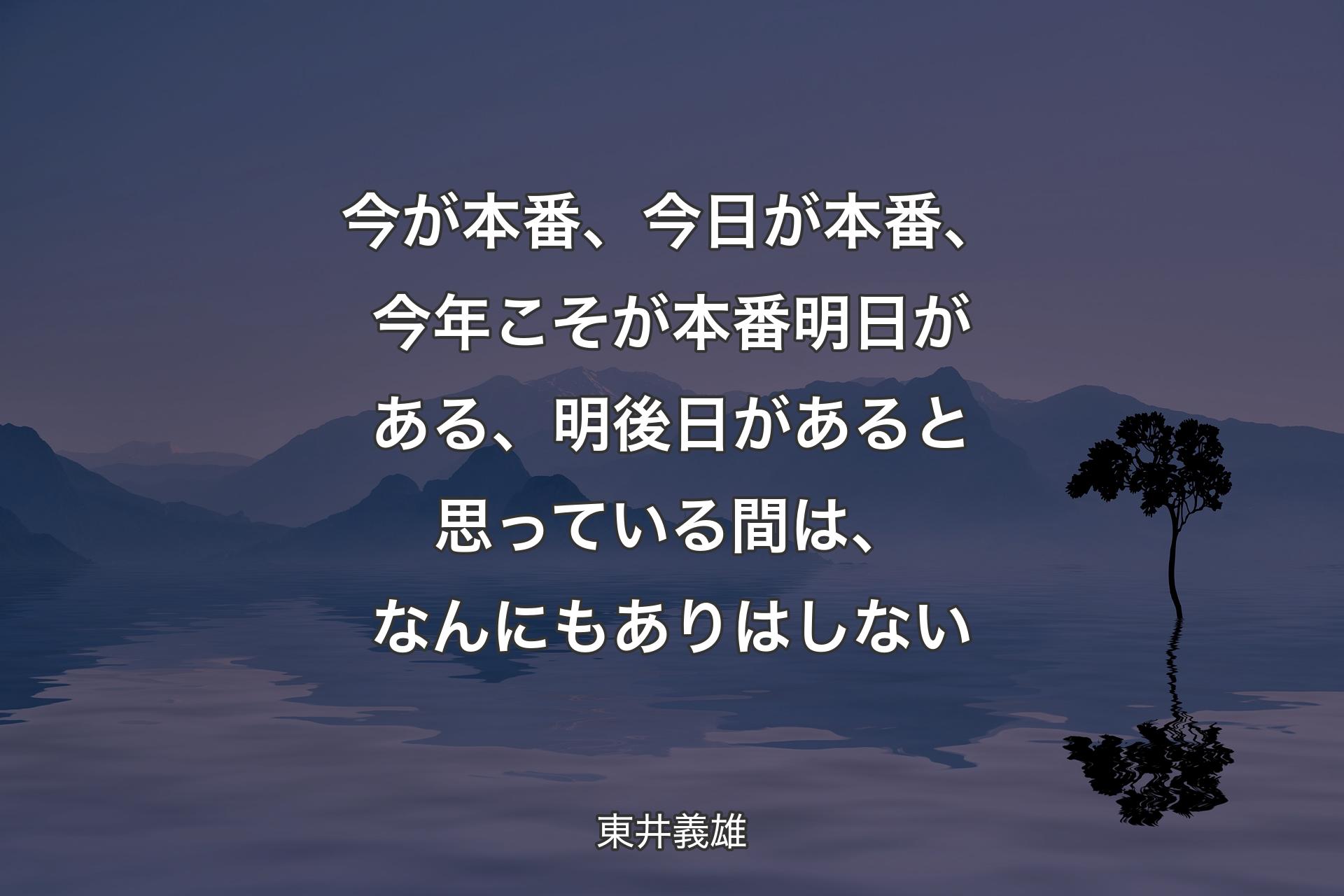 【背景4】今が本番、今日が本番、今年こそが本番明日がある、明後日があると思っている間は、なんにもありはしない - 東井義雄