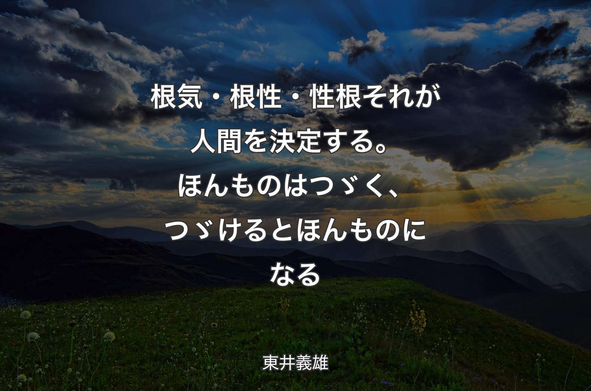 根気・根性・性根 それが人間を決定する。ほんものはつゞく、つゞけるとほんものになる - 東井義雄