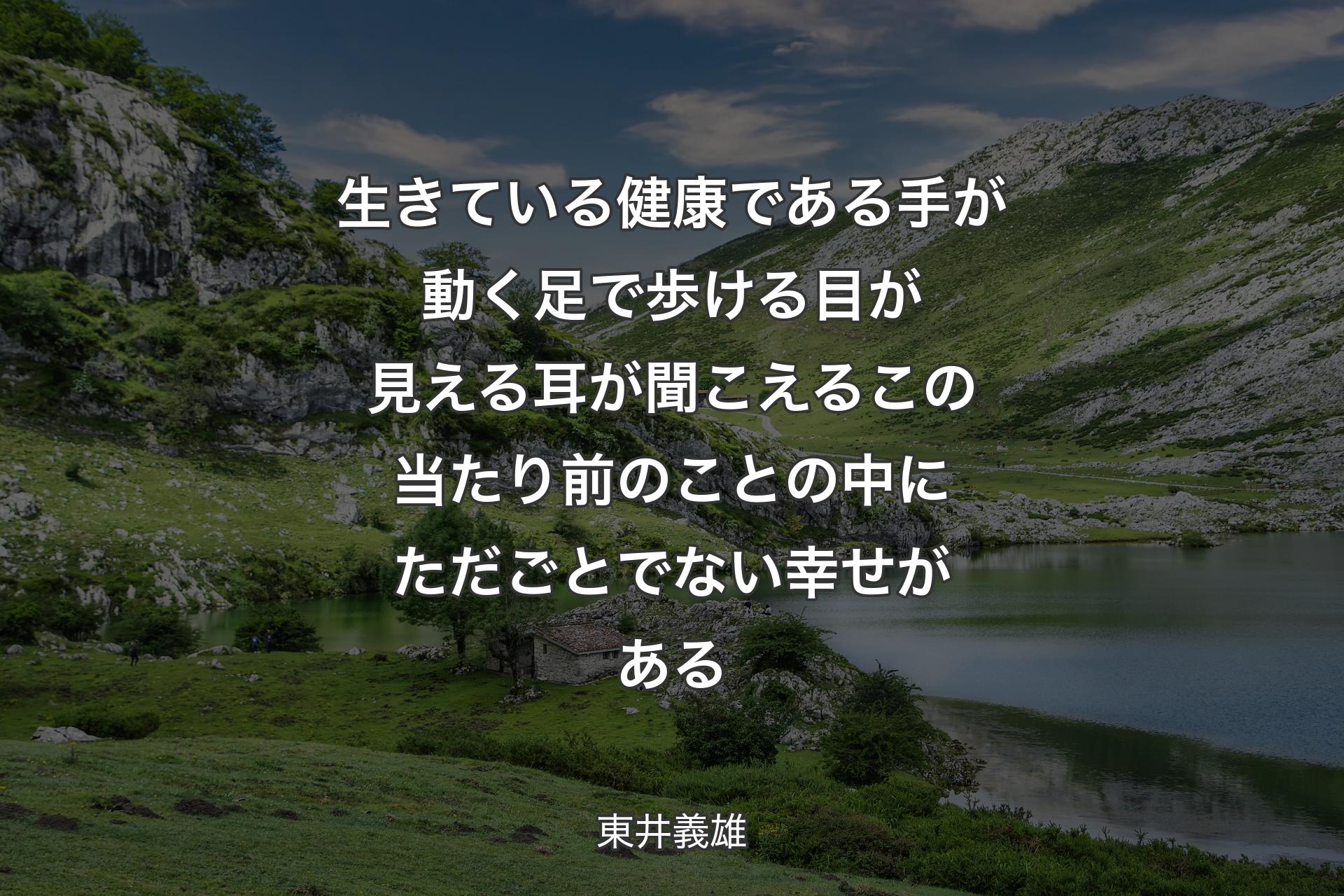 生きている健康である手が動く足で歩ける目が見える耳が聞こえるこの当たり前のことの中にただごとでない幸せがある - 東井義雄