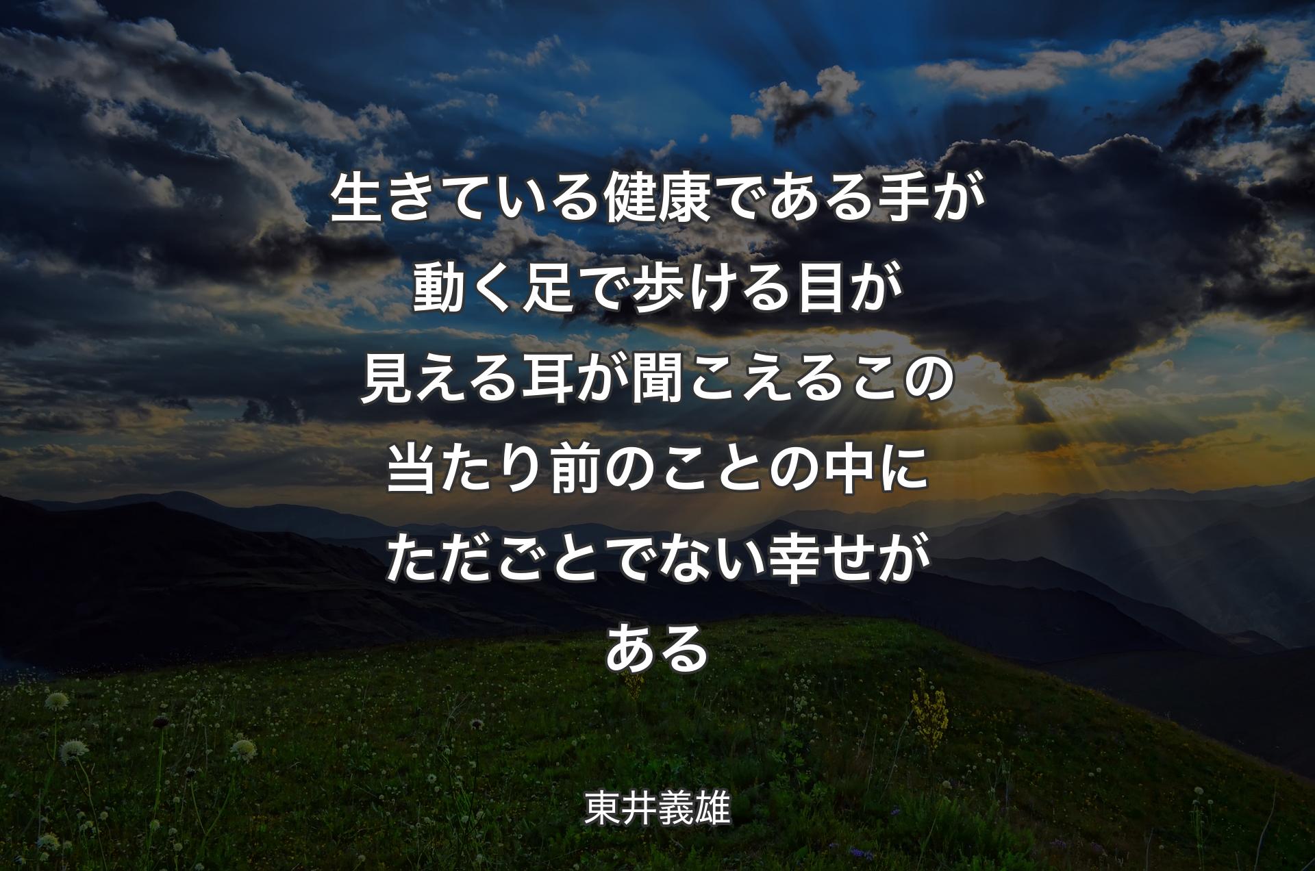 生きている健康である手が動く足で歩ける目が見える耳が聞こえるこの当たり前のことの中にただごとでない幸せがある - 東井義雄