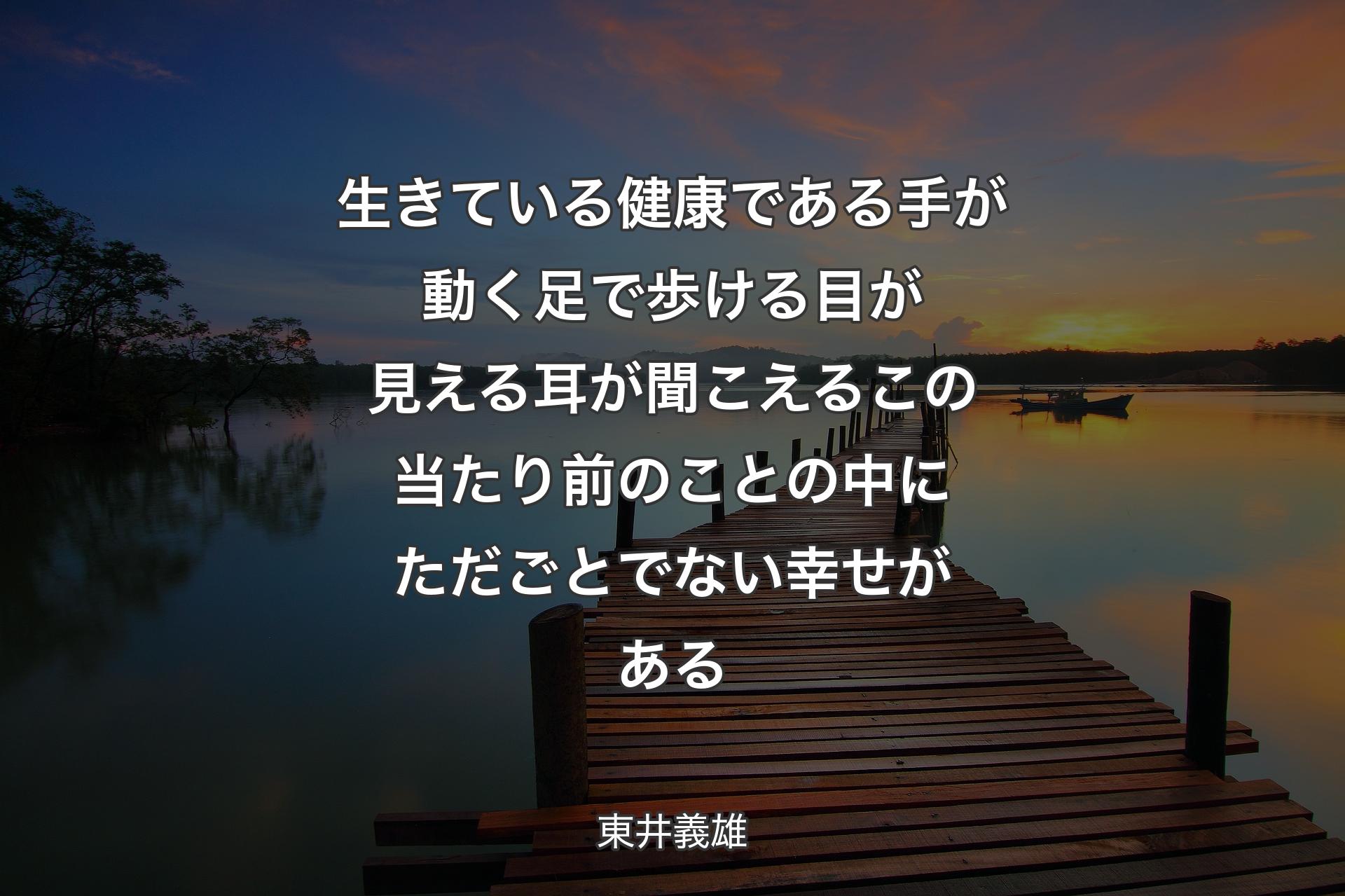 生きている健康である手が動く足で歩ける目が見える耳が聞こえるこの当たり前のことの中にただごとでない幸せがある - 東井義雄