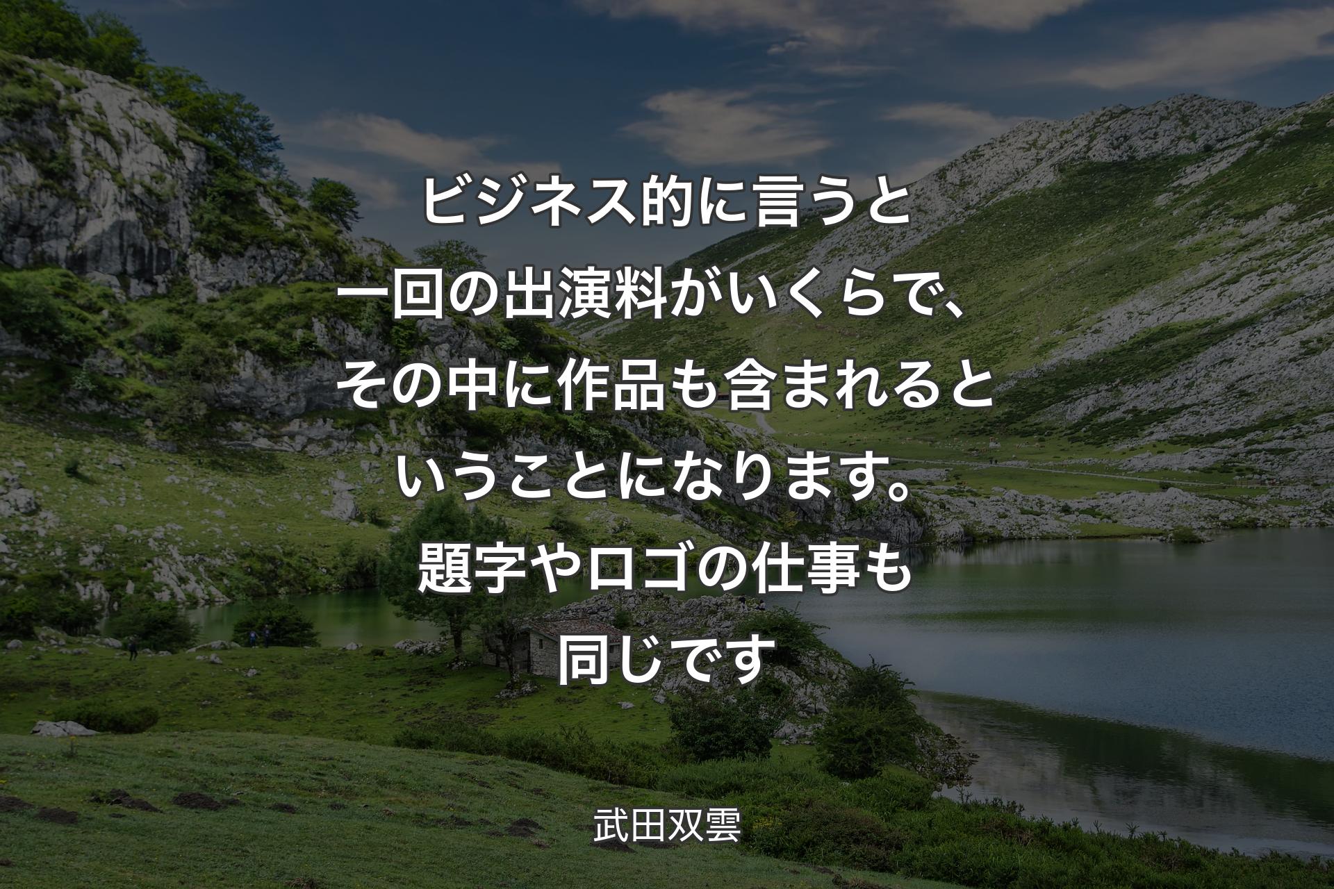 【背景1】ビジネス的に言うと一回の出演料がいくらで、その中に作品も含まれるということになります。題字やロゴの仕事も同じです - 武田双雲