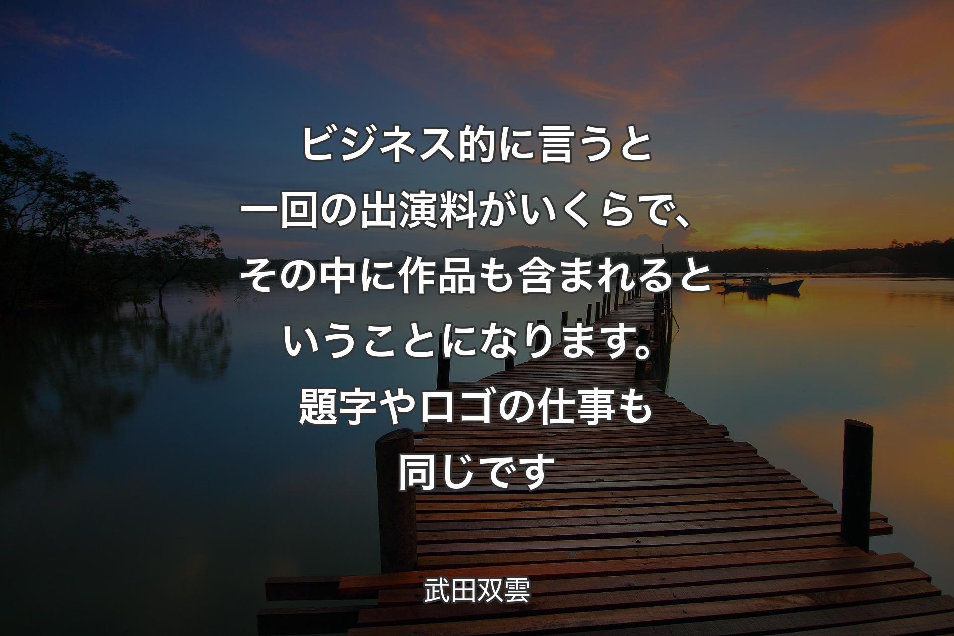 【背景3】ビジネス的に言うと一回の出演料がいくらで、その中に作品も含まれるということになります。題字やロゴの仕事も同じです - 武田双雲