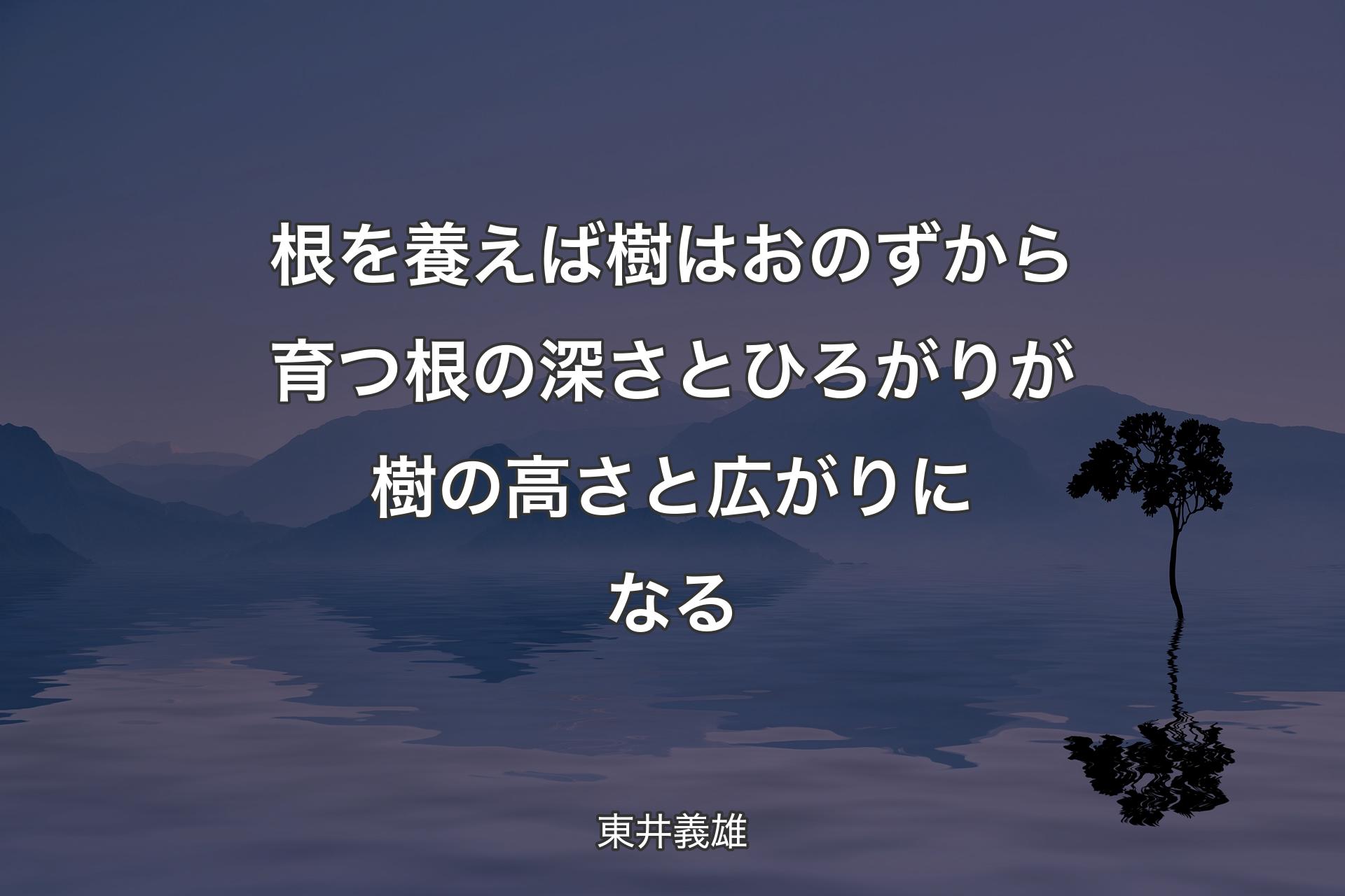 根を養えば樹はおのずから育つ根の深さとひろがりが樹の高さと広がりになる - 東井義雄