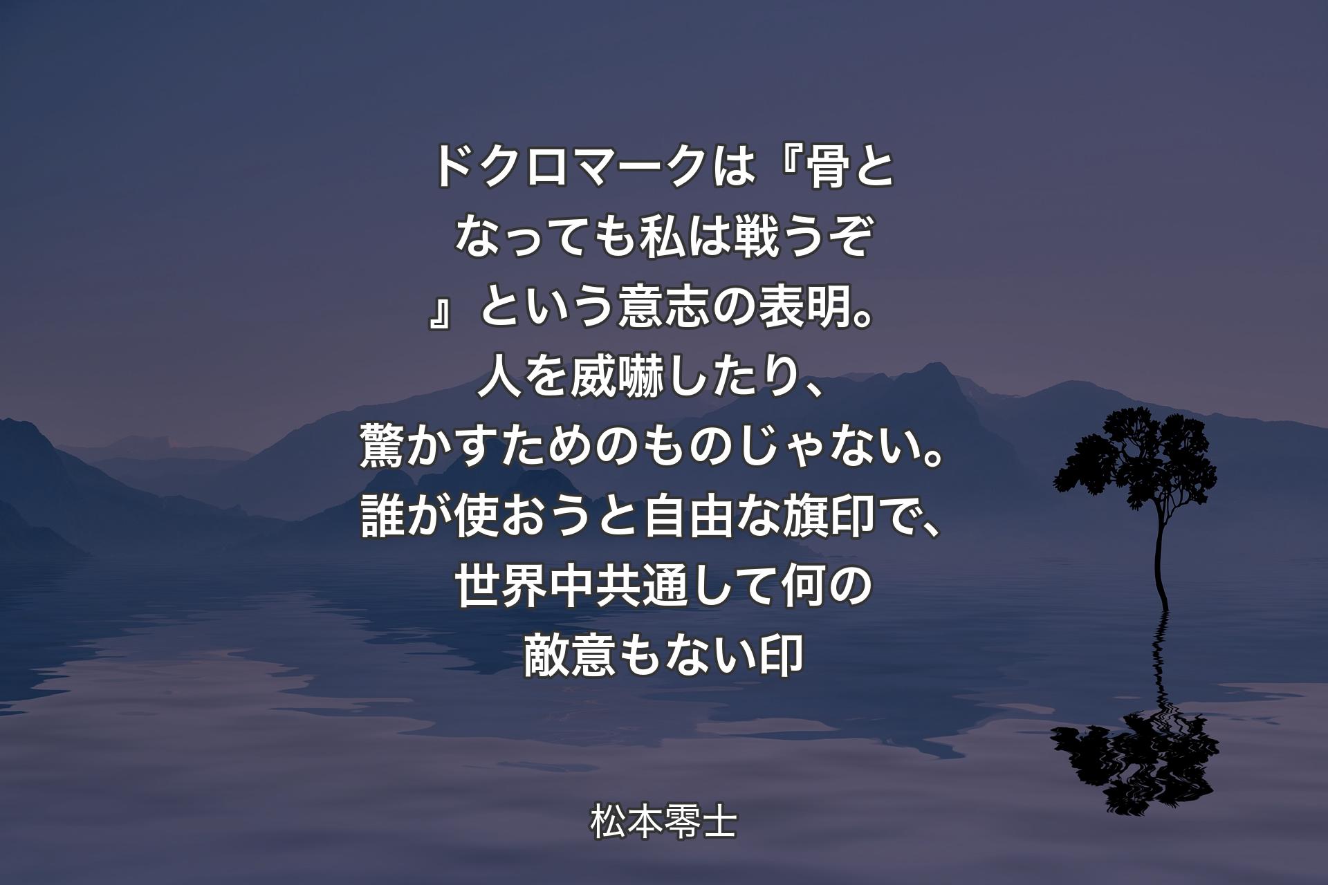 【背景4】ドクロマークは『骨となっても私は戦うぞ』という意志の表明。人を威嚇したり、驚かすためのものじゃない。誰が使おうと自由な旗印で、世界中共通して何の敵意もない印 - 松本零士