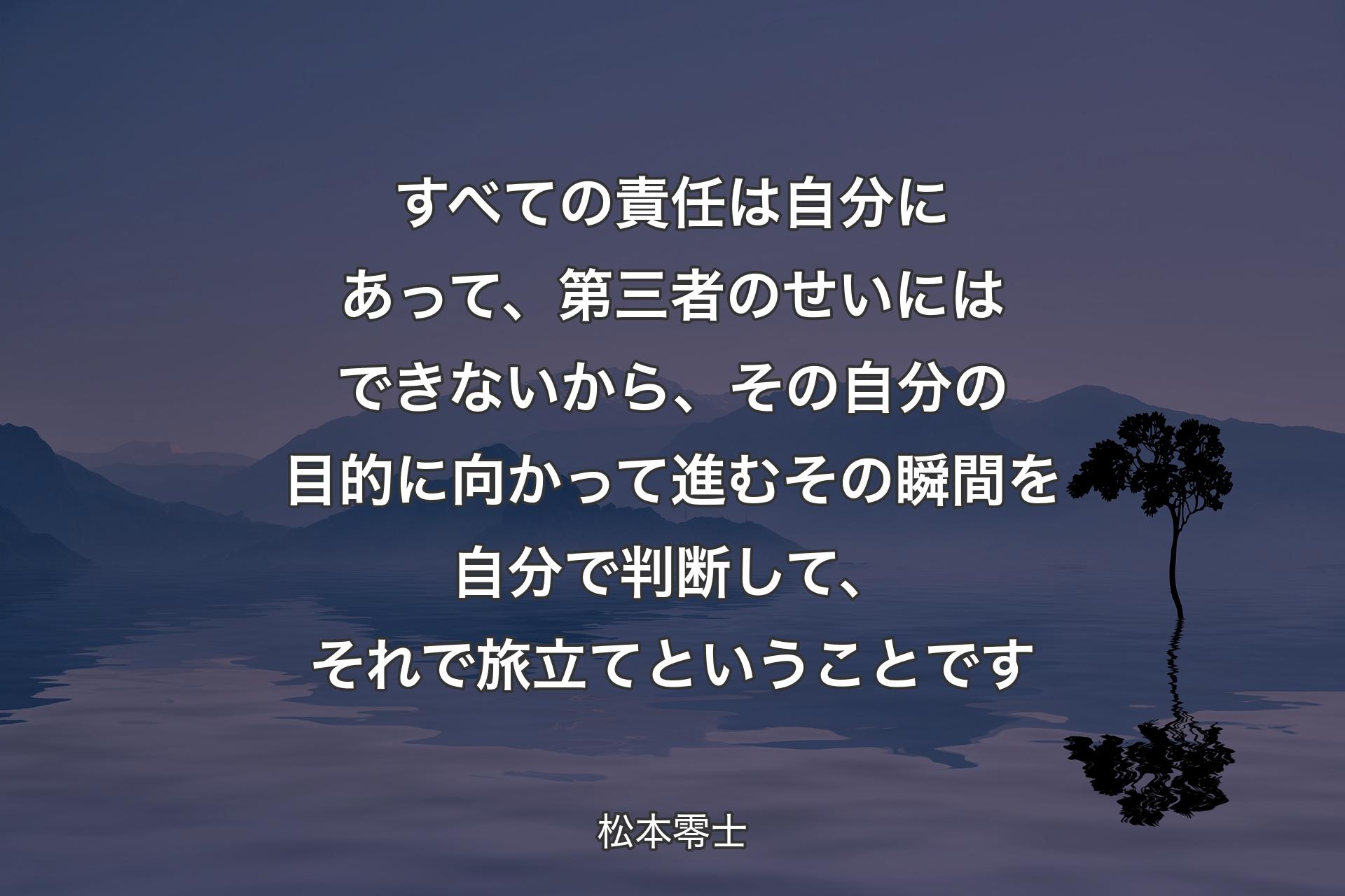 【背景4】すべての責任は自分にあって、第三者のせいにはできないから、その自分の目的に向かって進むその瞬間を自分で判断して、それで旅立てということです - 松本零士