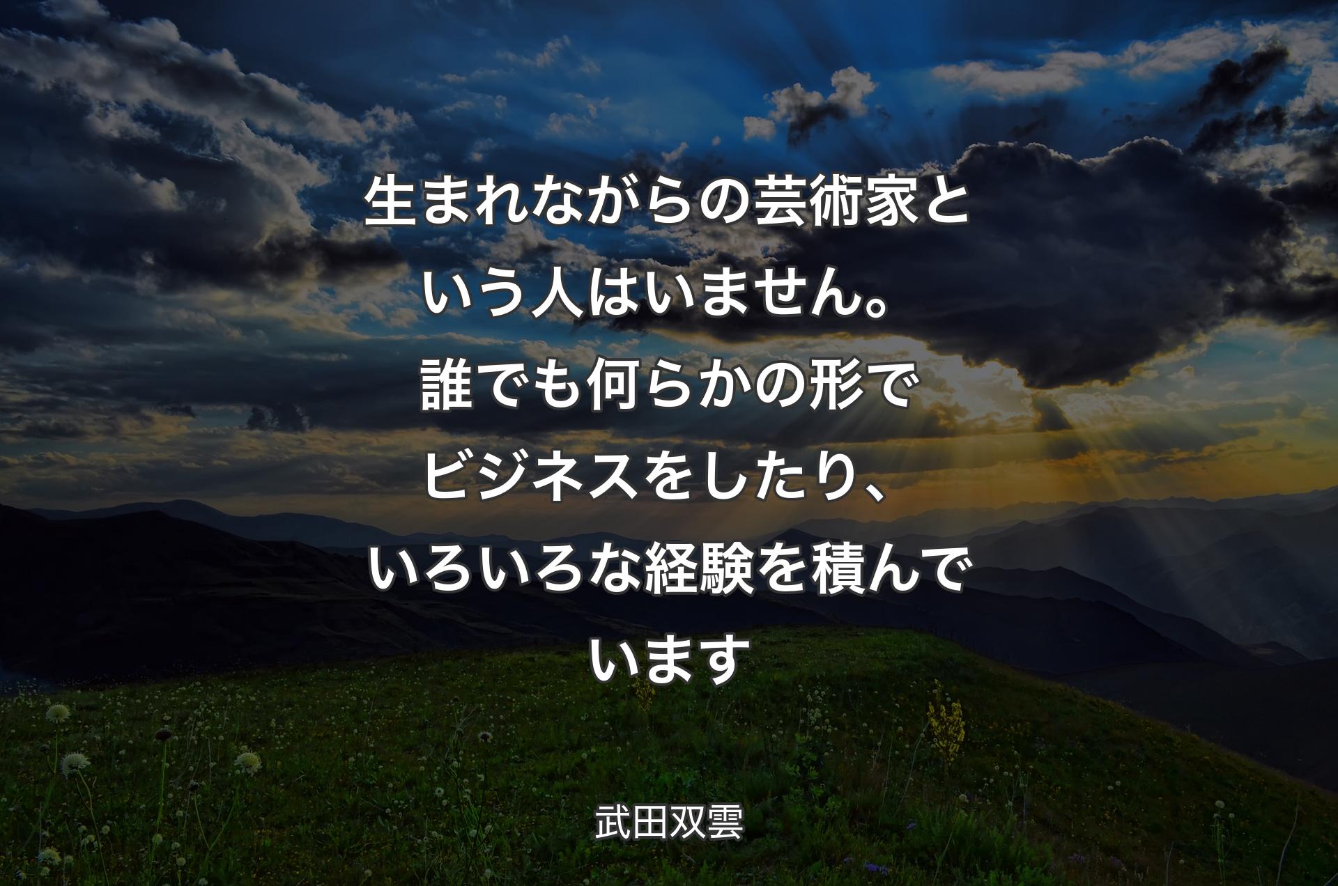 生まれながらの芸術家という人はいません。誰でも何らかの形でビジネスをしたり、いろいろな経験を積んでいます - 武田双雲