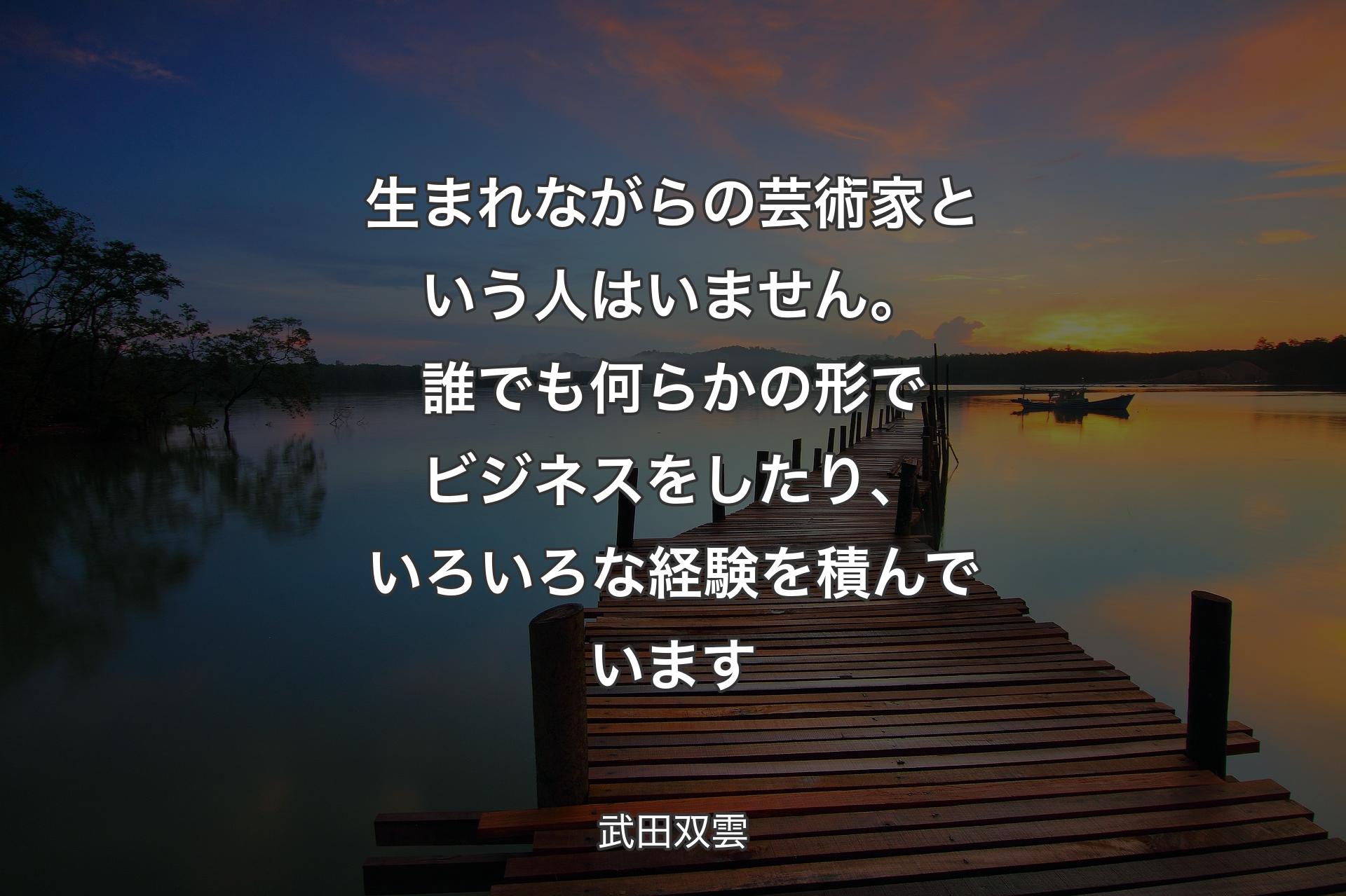 【背景3】生まれながらの芸術家という人はいません。誰でも何らかの形でビジネスをしたり、いろいろな経験を積んでいます - 武田双雲