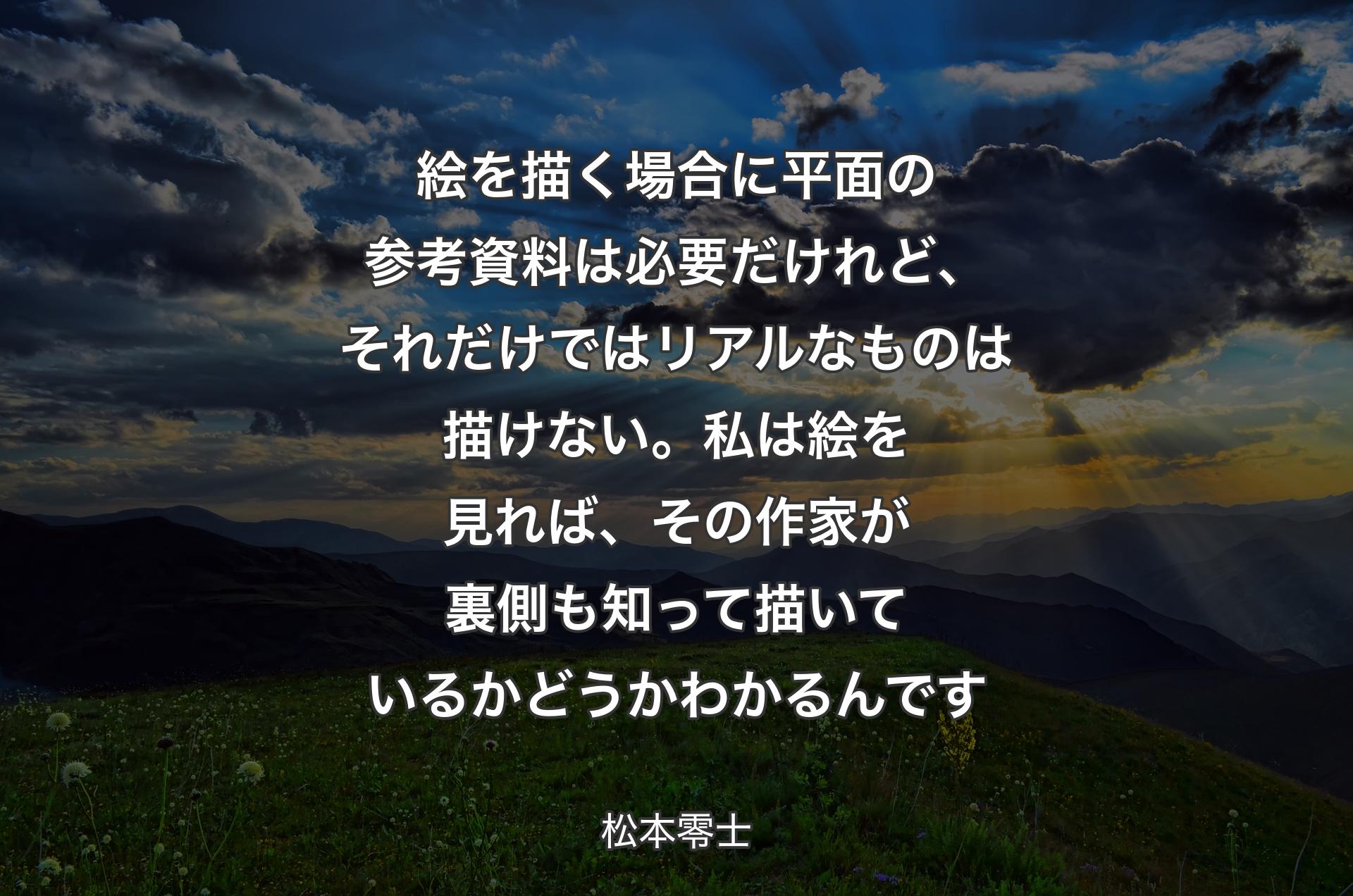 絵を描く場合に平面の参考資料は必要だけれど、それだけではリアルなものは描けない。私は絵を見れば、その作家が裏側も知って描いているかどうかわかるんです - 松本零士