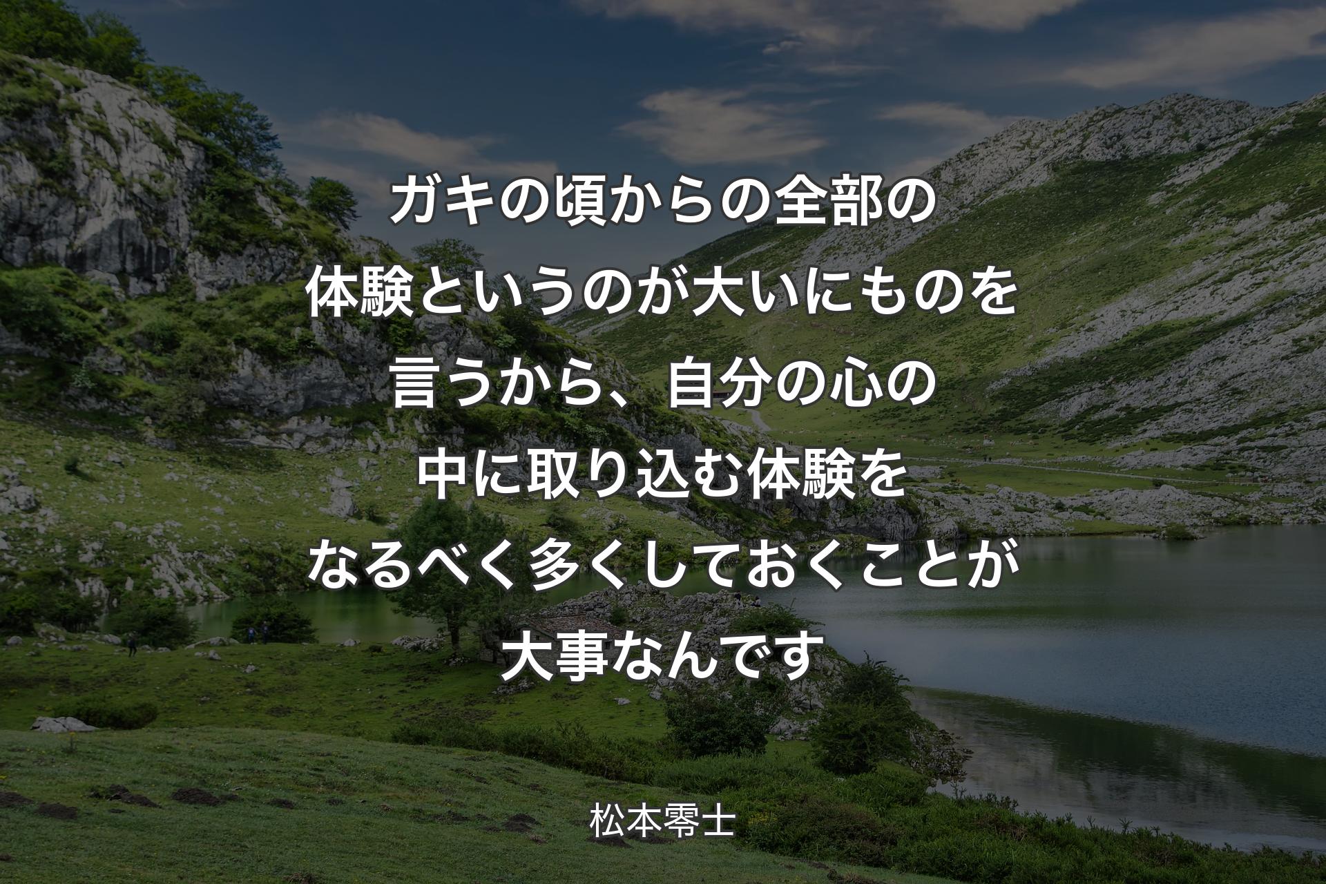 ガキの頃からの全部の体験というのが大いにものを言うから、自分の心の中に取り込む体験をなるべく多くしておくことが大事なんです - 松本零士