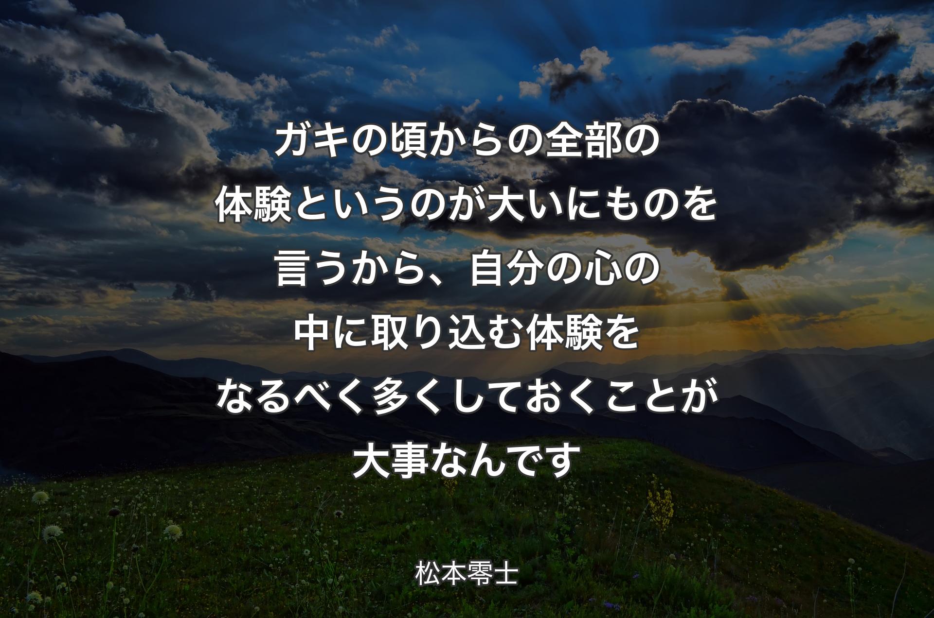 ガキの頃からの全部の体験というのが大いにものを言うから、自分の心の中に取り込む体験をなるべく多くしておくことが大事なんです - 松本零士