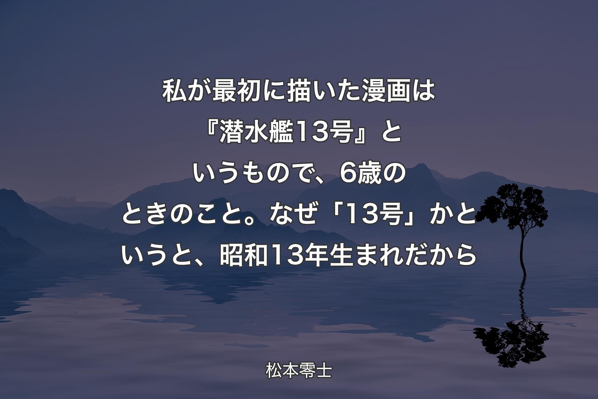 【背景4】私が最初に描いた漫画は『潜水艦13号』というもので、6歳のときのこと。なぜ「13号」かというと、昭和13年生まれだから - 松本零士