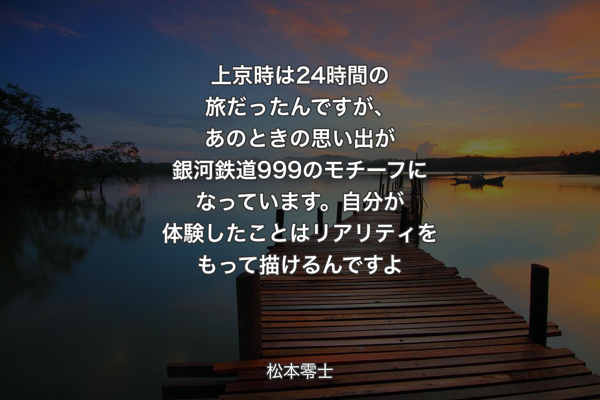 【背景3】上京時は24時間の旅だったんですが、あのときの思い出が銀河鉄道999のモチーフになっています。自分が体験したことはリアリティをもって描けるんですよ - 松本零士