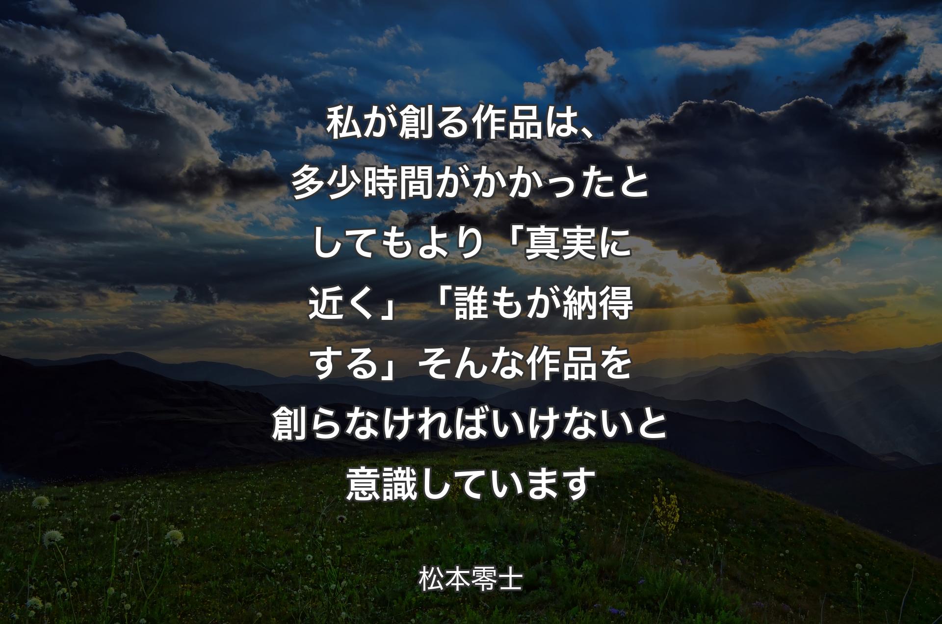 私が創る作品は、多少時間がかかったとしてもより「真実に近く」「誰もが納得する」そんな作品を創らなければいけないと意識してい�ます - 松本零士