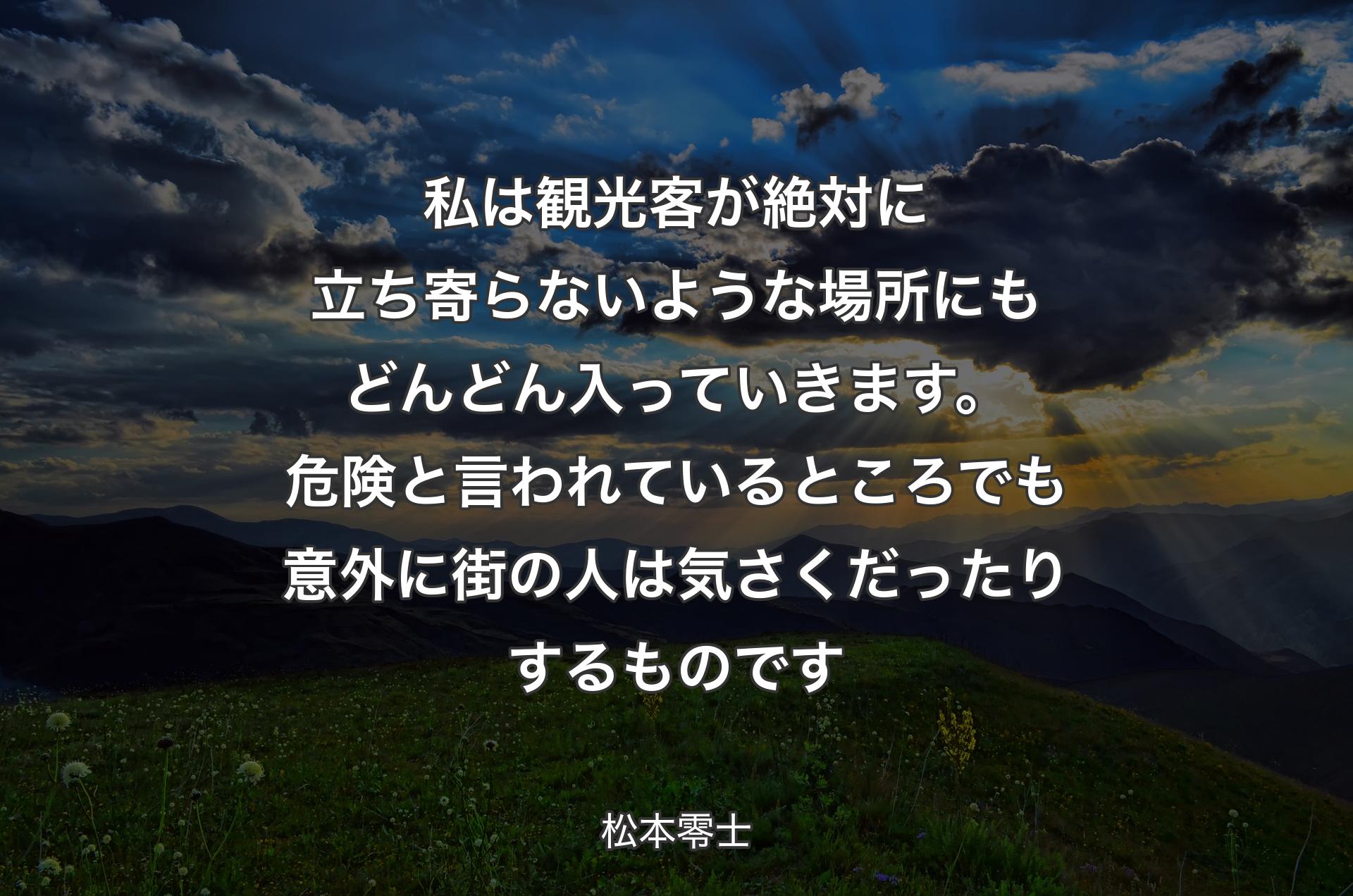 私は観光客が絶対に立ち寄らないような場所にもどんどん入っていきます。危険と言われているところでも意外に街の人は気さくだったりするものです - 松本零士