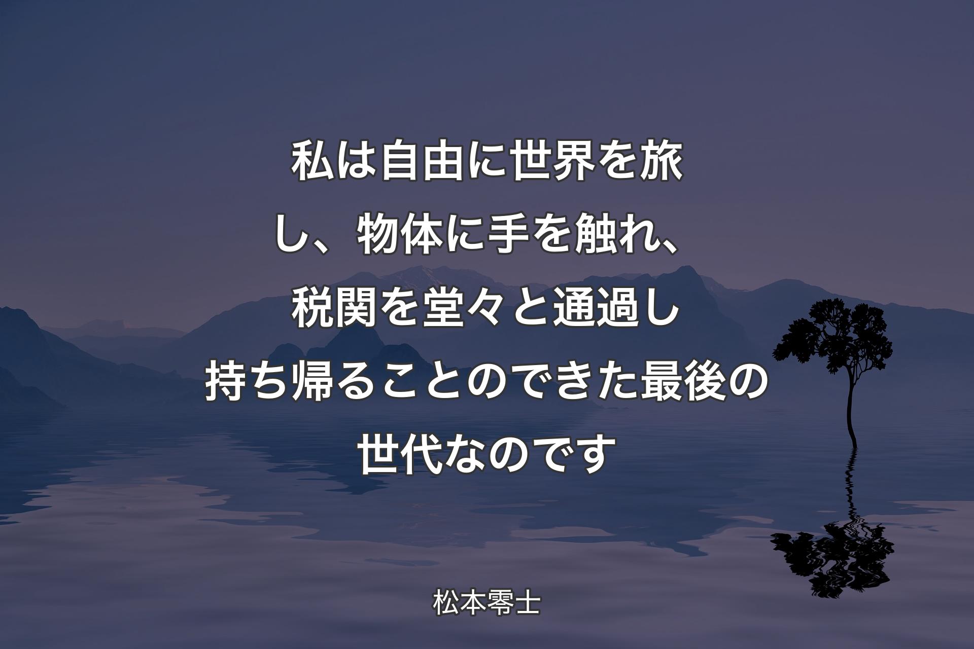 私は自由に世界を旅し、物体に手を触れ、税関を堂々と通過し持ち帰ることのできた最後の世代なのです - 松本零士