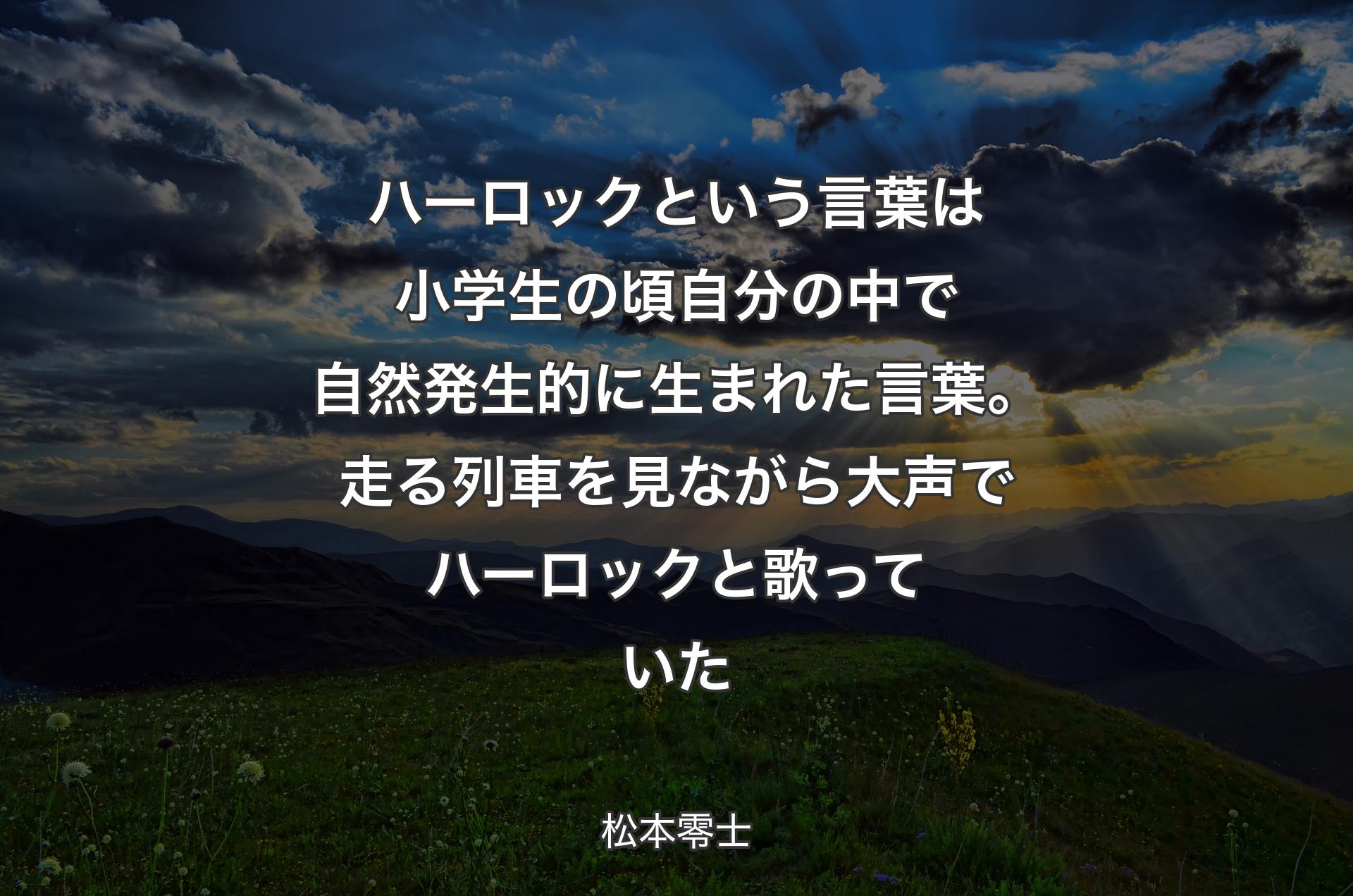 ハーロックという言葉は小学生の頃自分の中で自然発生的に生まれた言葉。走る列車を見ながら大声でハーロックと歌っていた - 松本零士