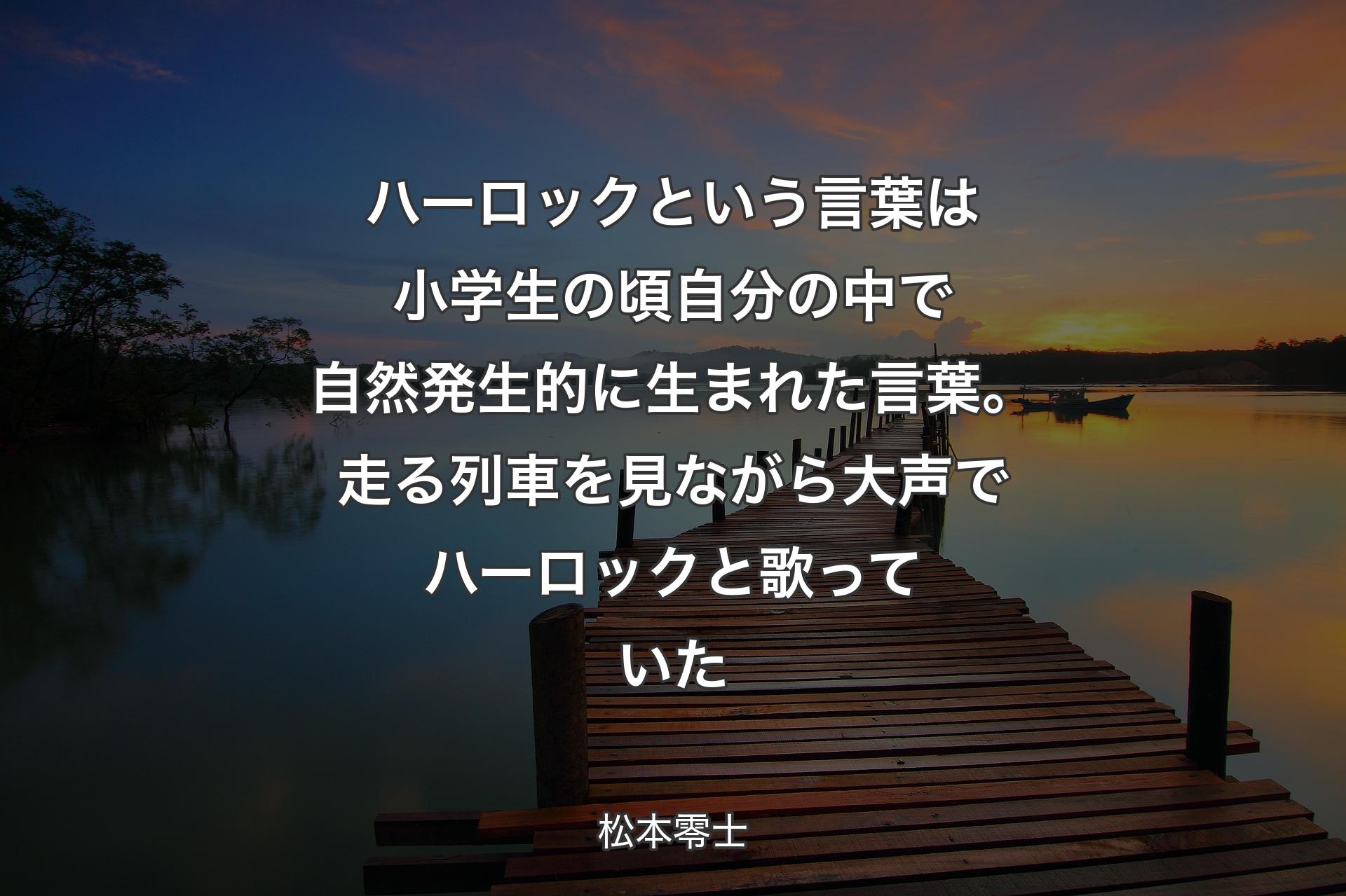 ハーロックという言葉は小学生の頃自分の中で自然発生的に生まれた言葉。走る列車を見ながら大声でハーロックと歌っていた - 松本零士