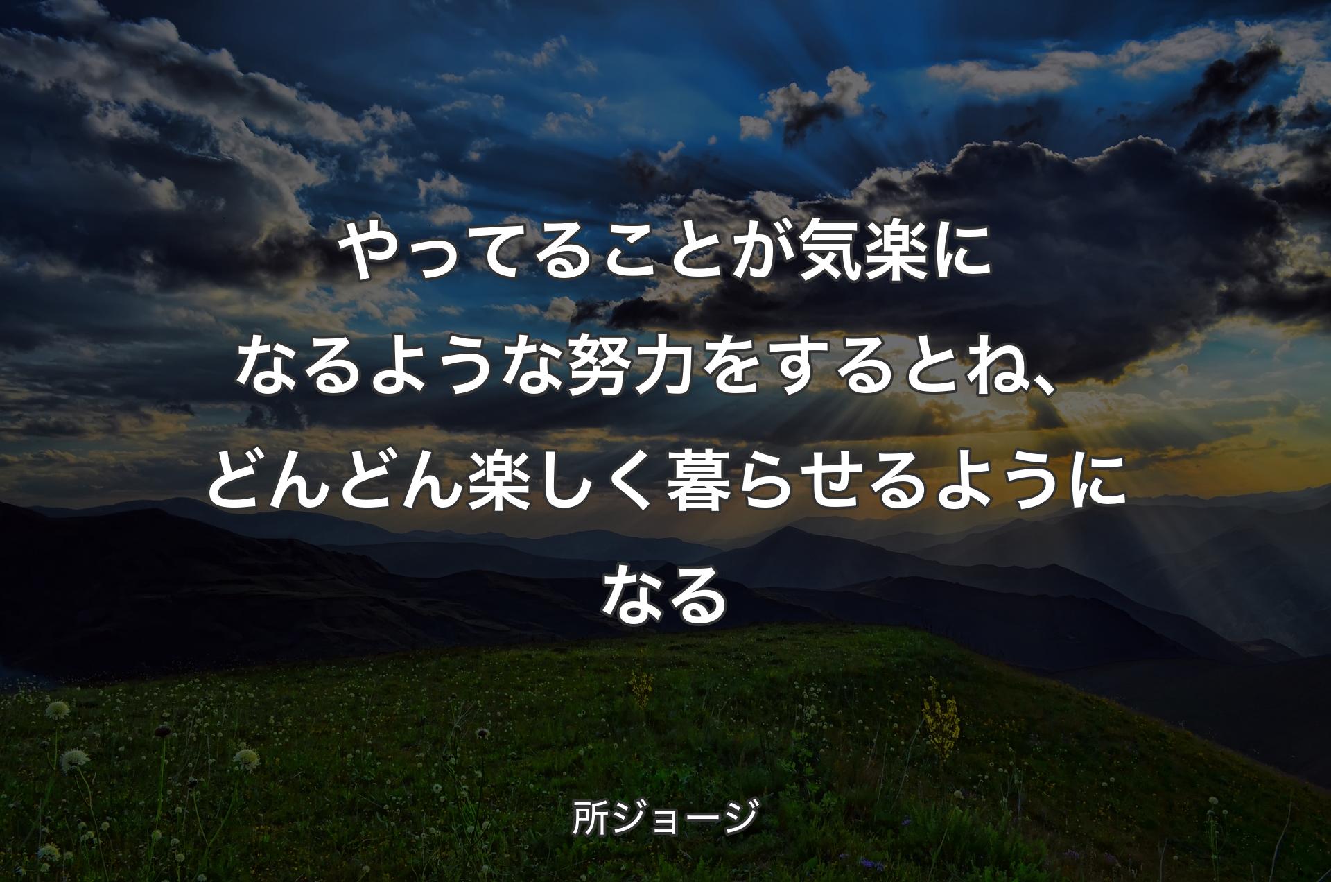 やってることが気楽になるような努力をするとね、どんどん楽しく暮らせるようになる - 所ジョージ