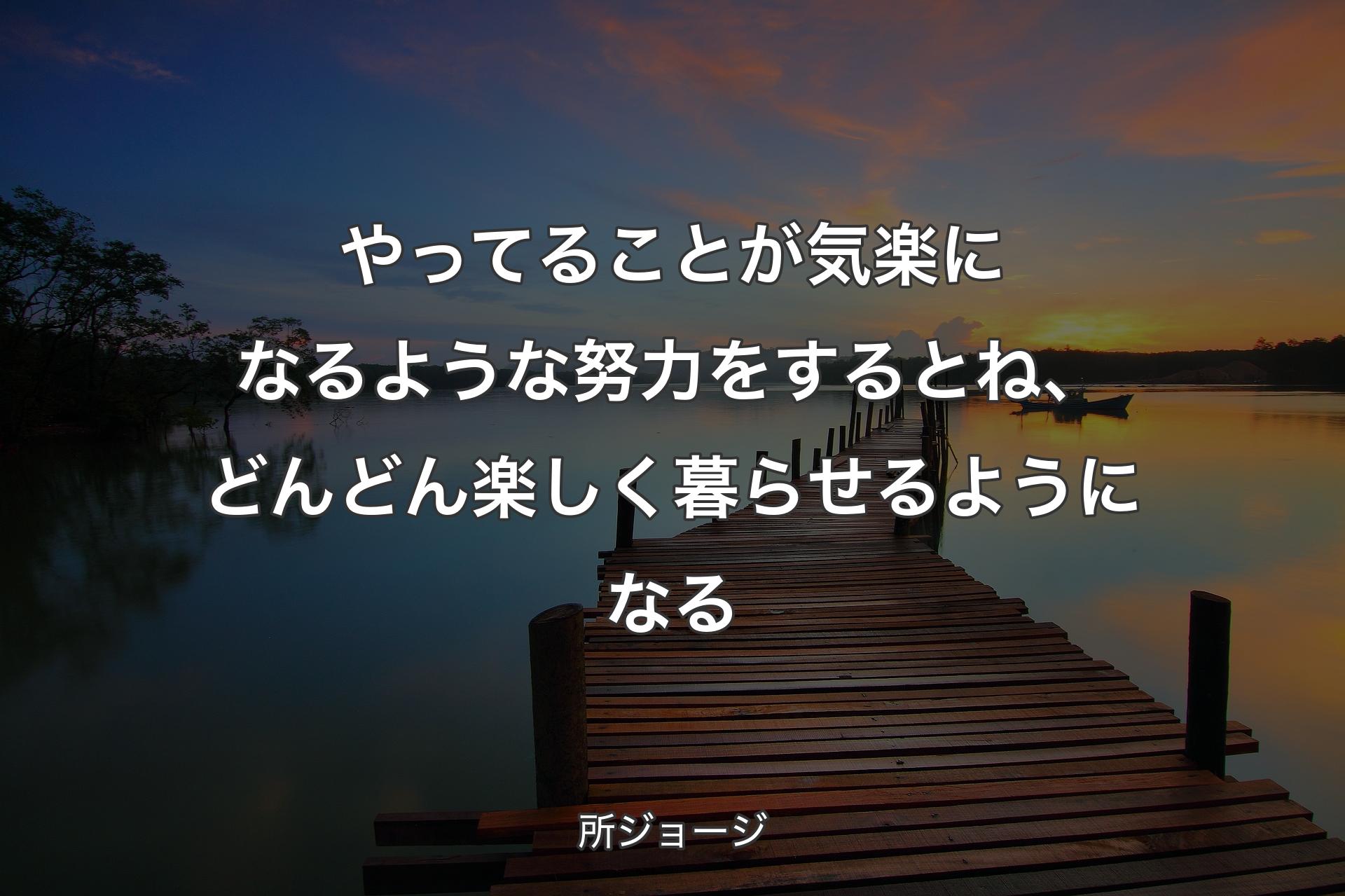 やってることが気楽になるような努力をするとね、どんどん楽しく暮らせるようになる - 所ジョージ