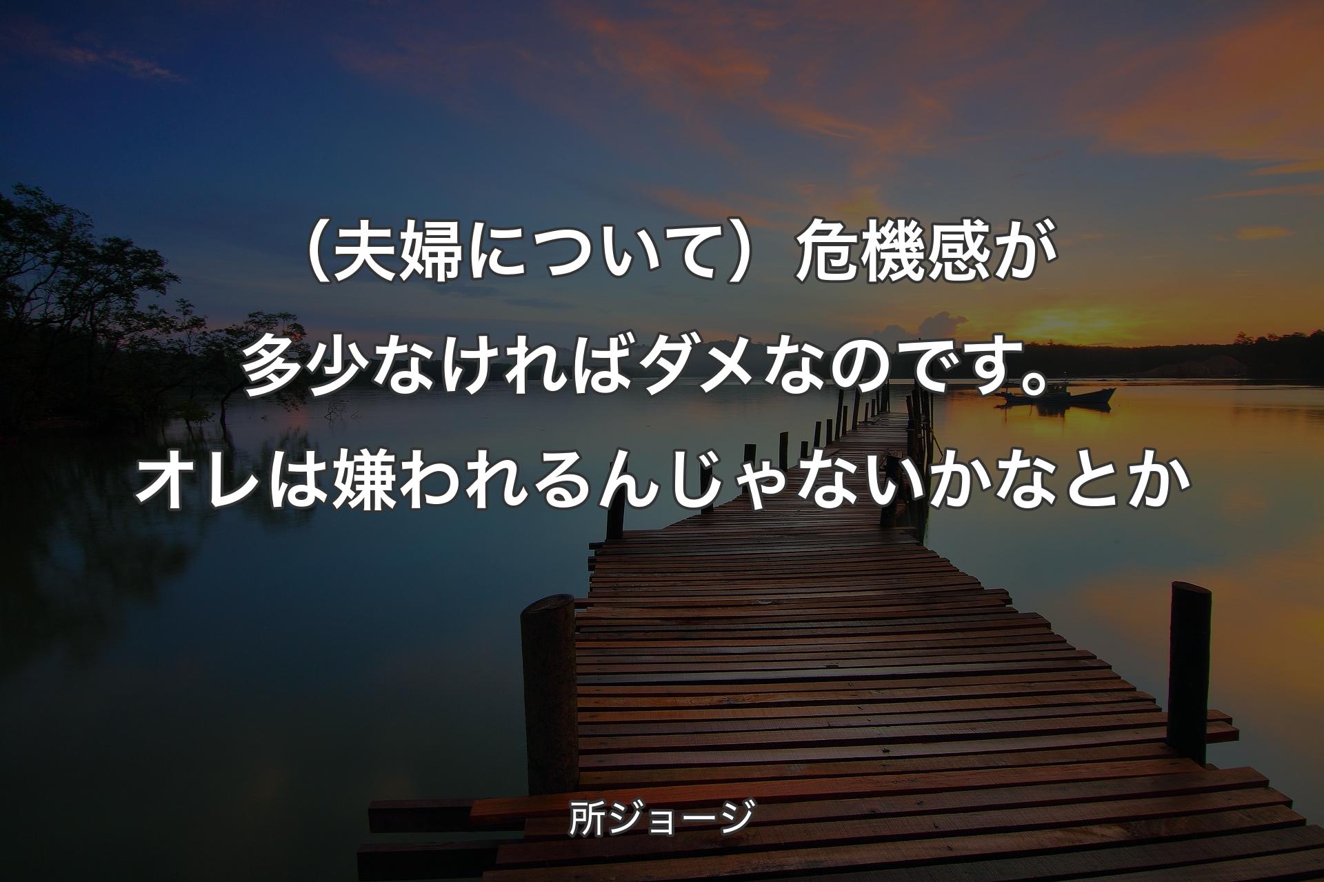 （夫婦について）危機感が多少なければダメなのです。オレは嫌われるんじゃないかなとか - 所ジョージ