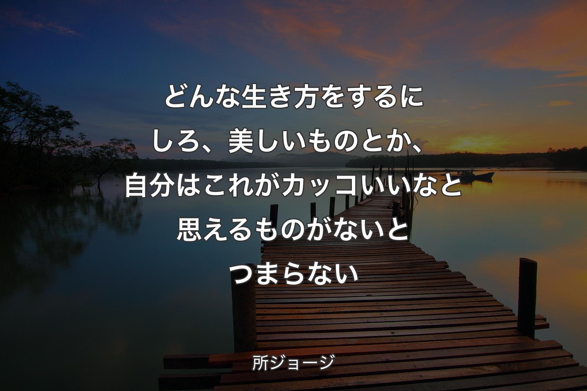 どんな生き方をす�るにしろ、美しいものとか、自分はこれがカッコいいなと思えるものがないとつまらない - 所ジョージ