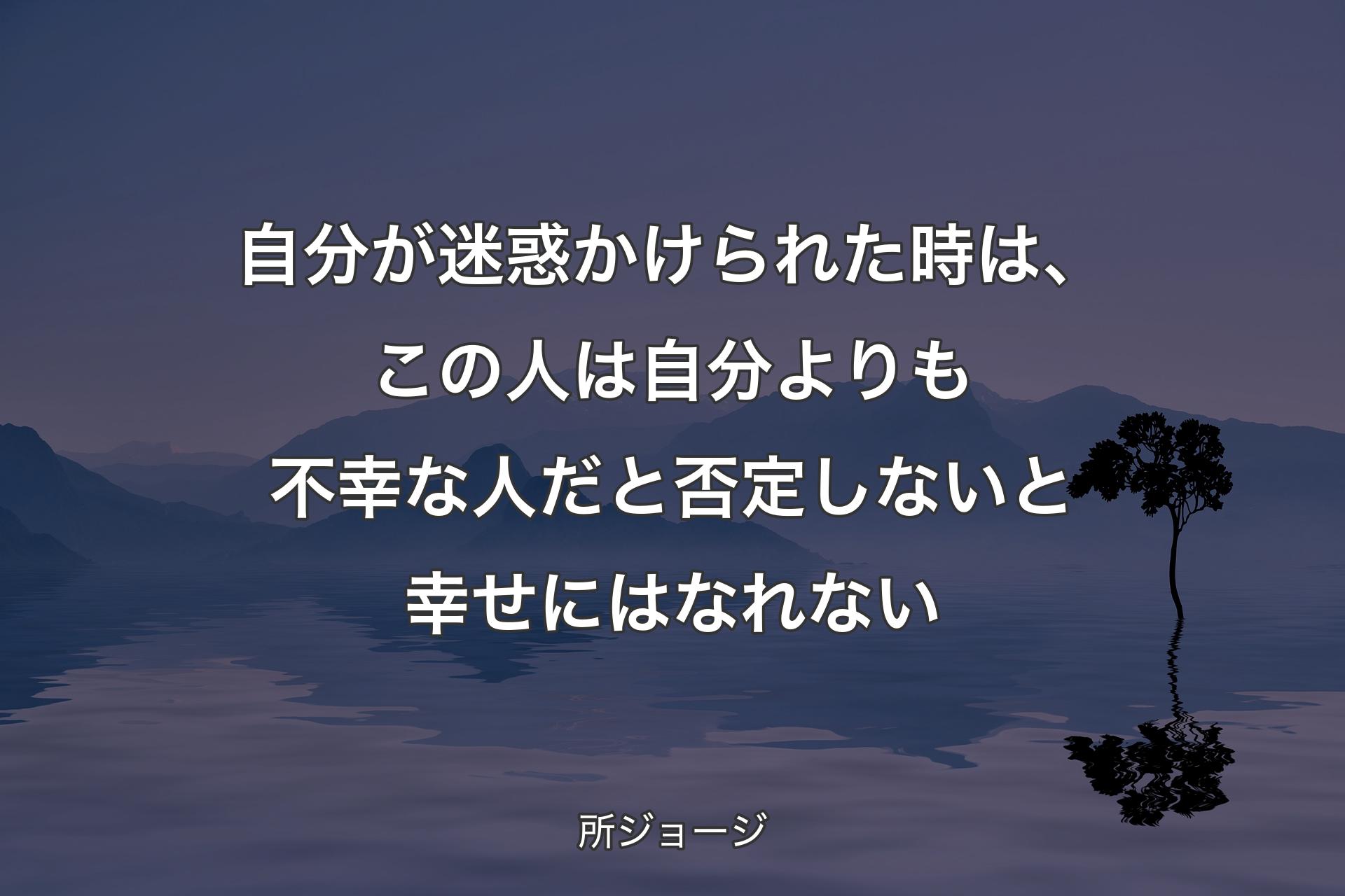 自分が迷惑かけられた時は、この人は自分よりも不幸な人だと否定しないと幸せにはなれない - 所ジョージ